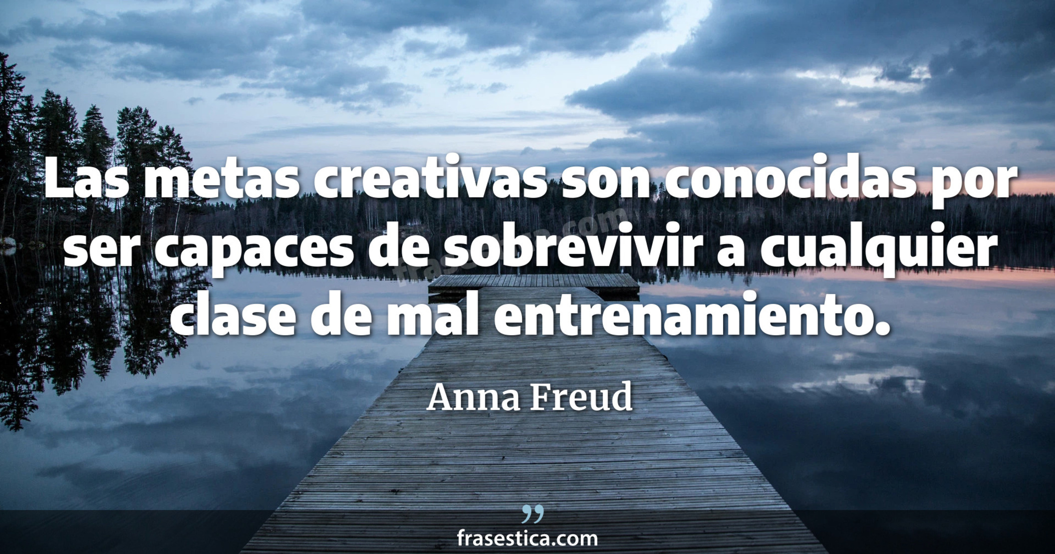 Las metas creativas son conocidas por ser capaces de sobrevivir a cualquier clase de mal entrenamiento. - Anna Freud