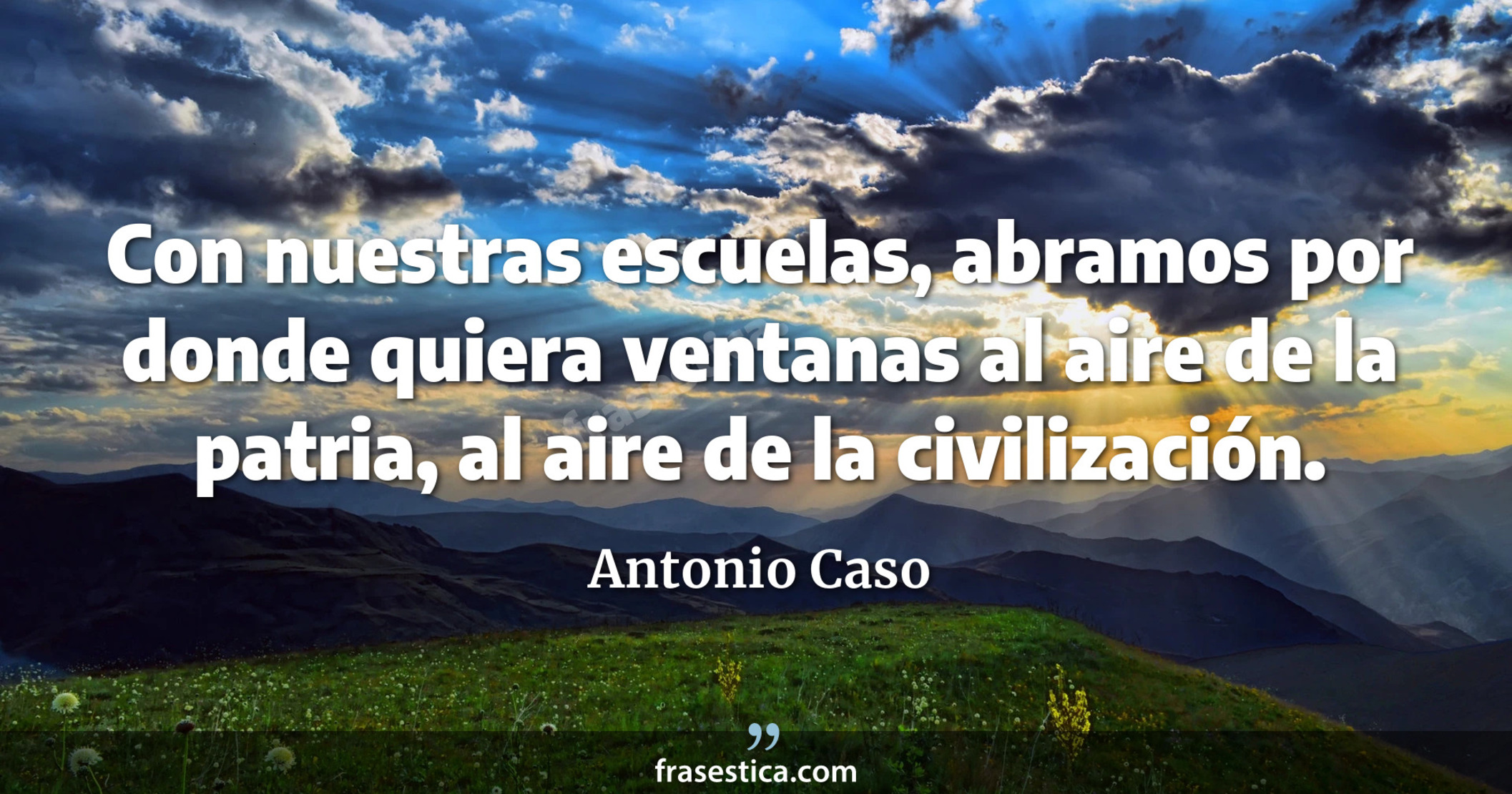 Con nuestras escuelas, abramos por donde quiera ventanas al aire de la patria, al aire de la civilización. - Antonio Caso