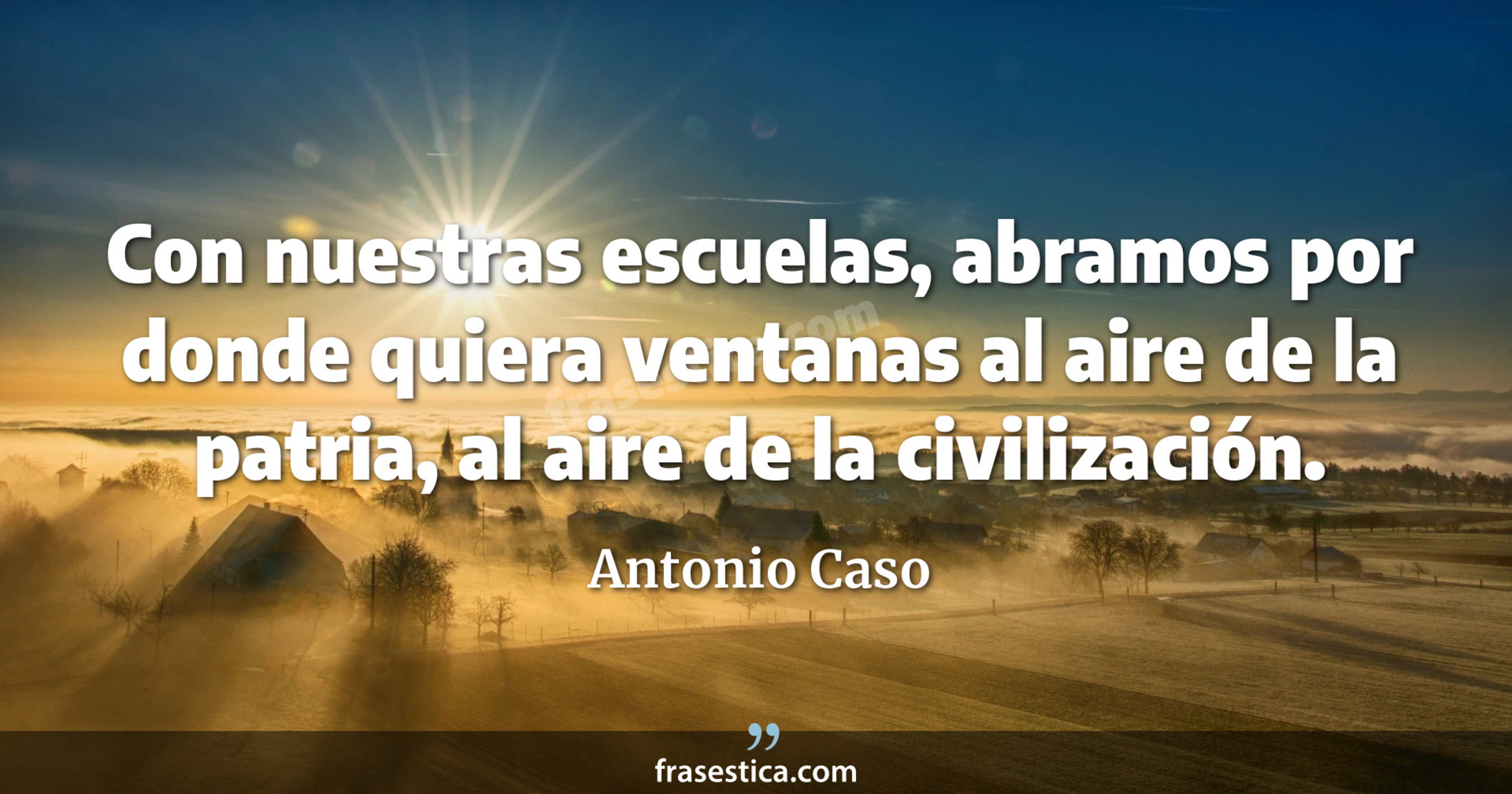 Con nuestras escuelas, abramos por donde quiera ventanas al aire de la patria, al aire de la civilización. - Antonio Caso