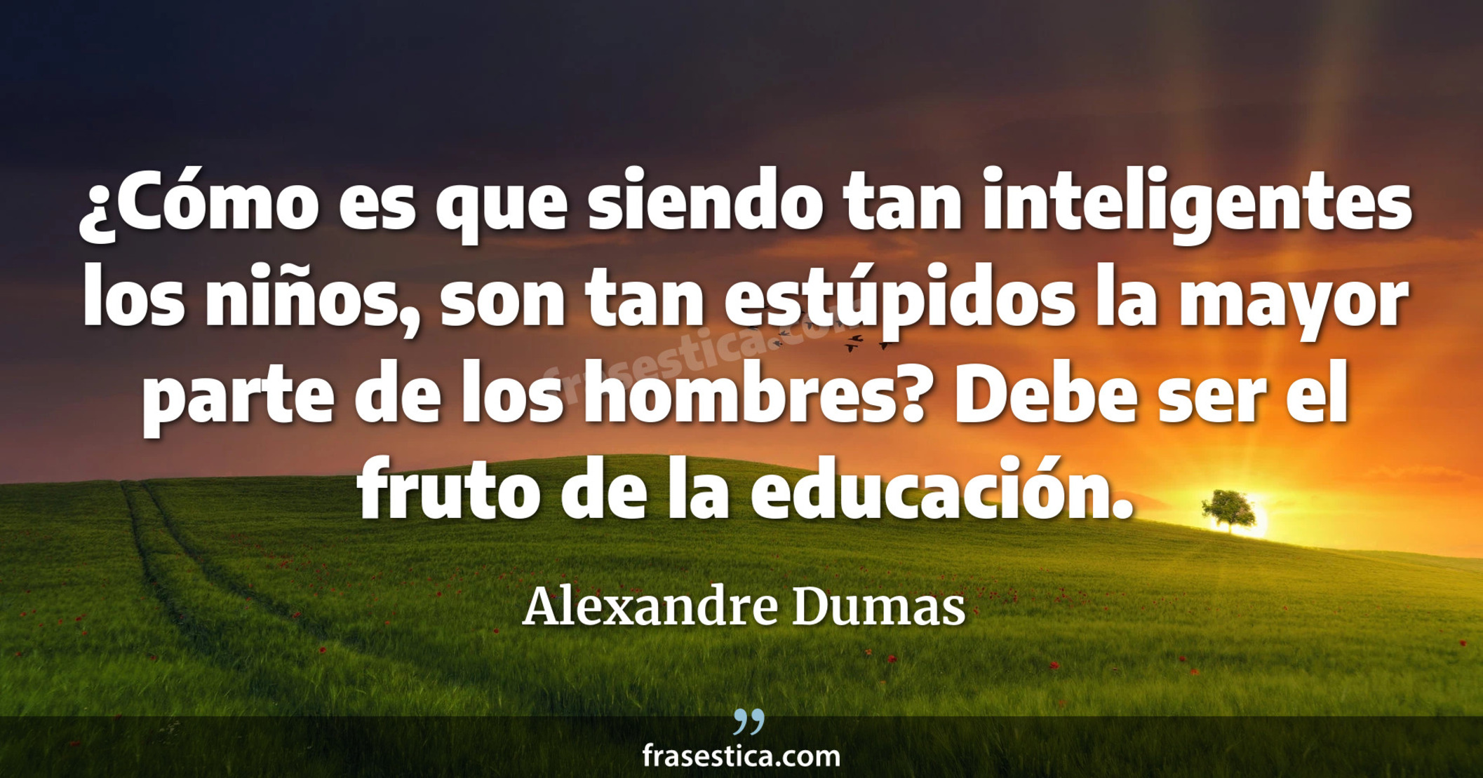 ¿Cómo es que siendo tan inteligentes los niños, son tan estúpidos la mayor parte de los hombres? Debe ser el fruto de la educación. - Alexandre Dumas