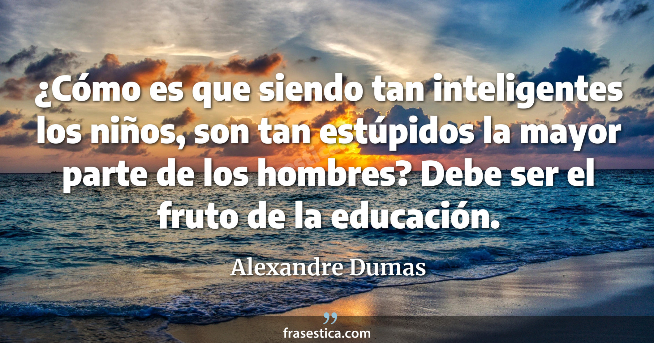 ¿Cómo es que siendo tan inteligentes los niños, son tan estúpidos la mayor parte de los hombres? Debe ser el fruto de la educación. - Alexandre Dumas