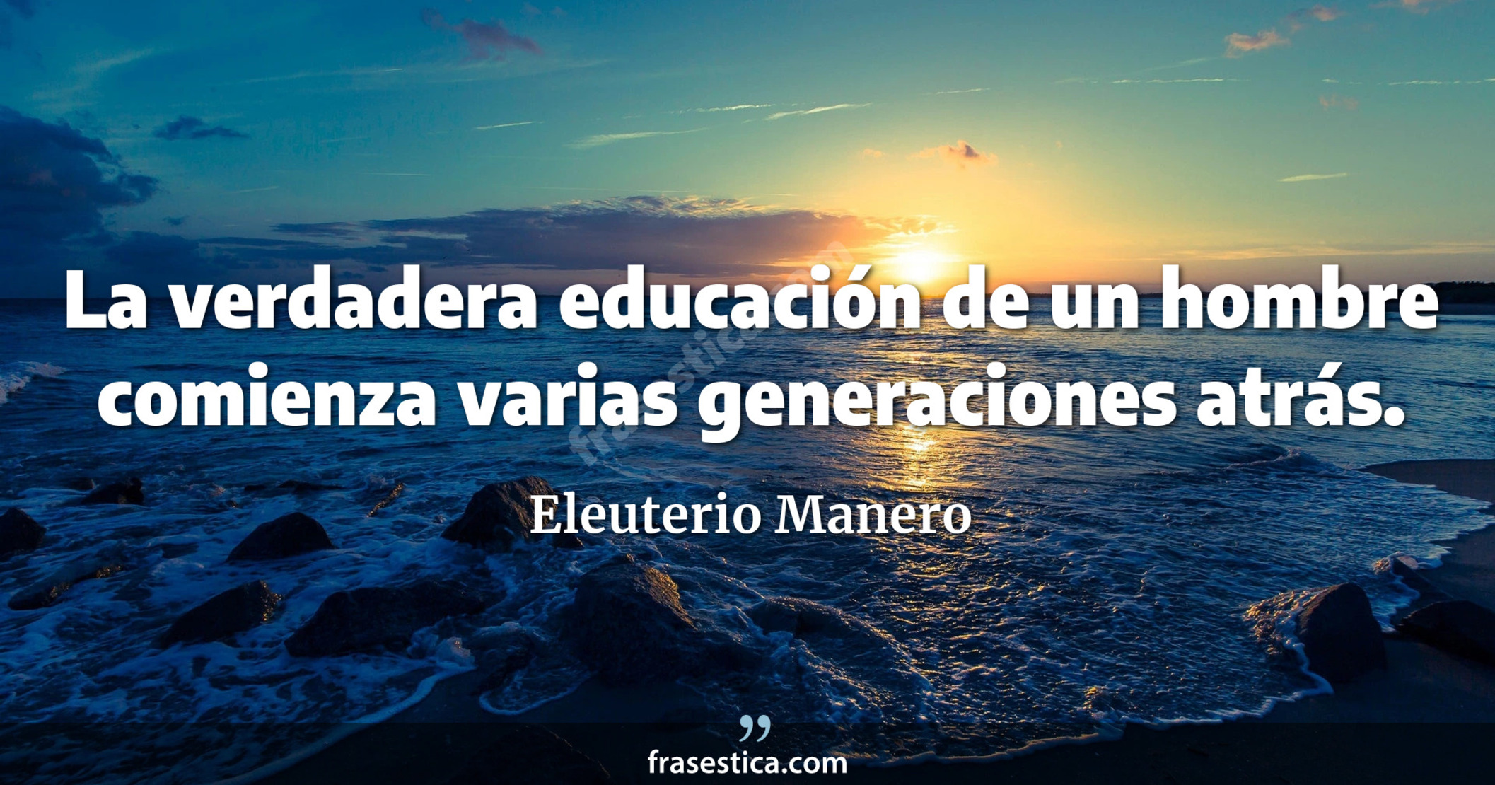 La verdadera educación de un hombre comienza varias generaciones atrás. - Eleuterio Manero