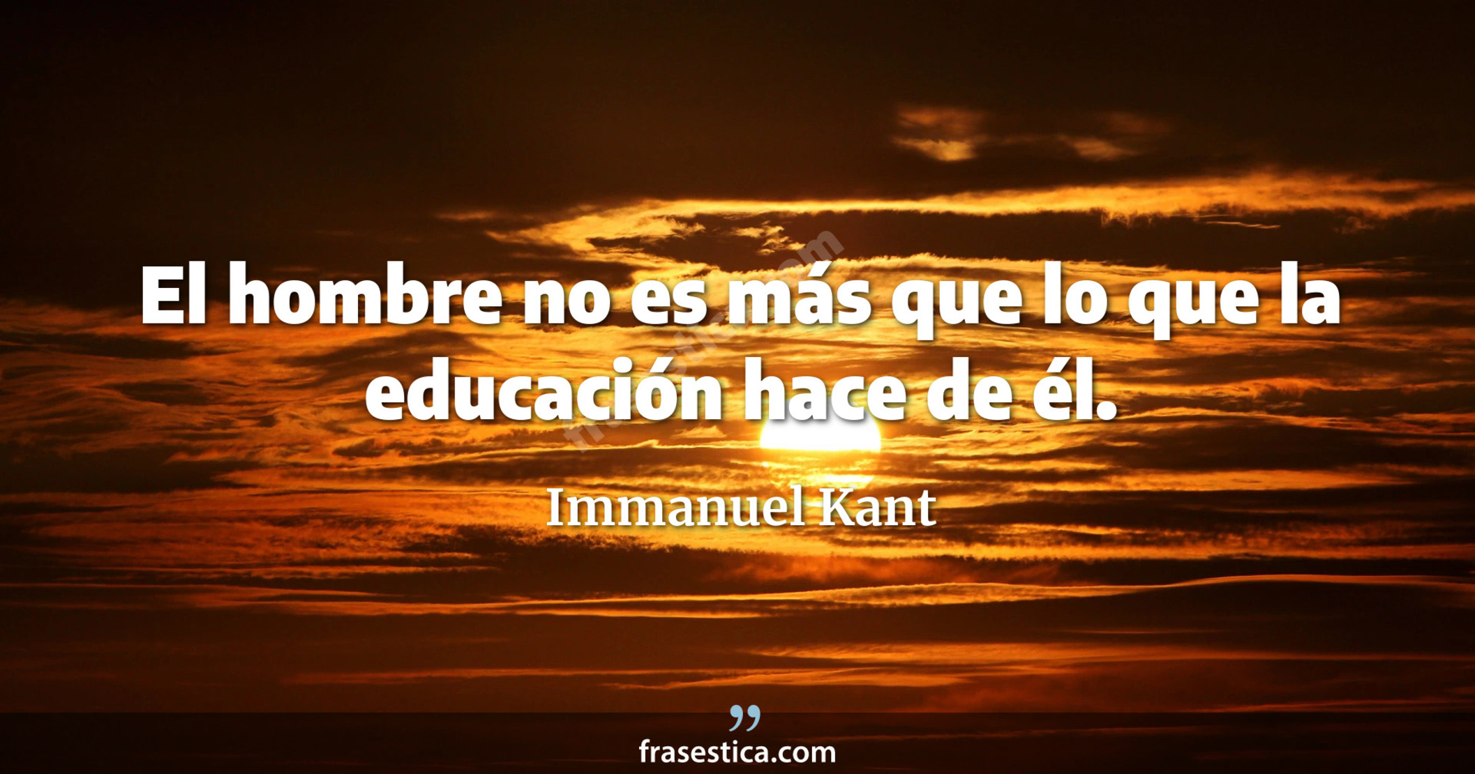 El hombre no es más que lo que la educación hace de él. - Immanuel Kant