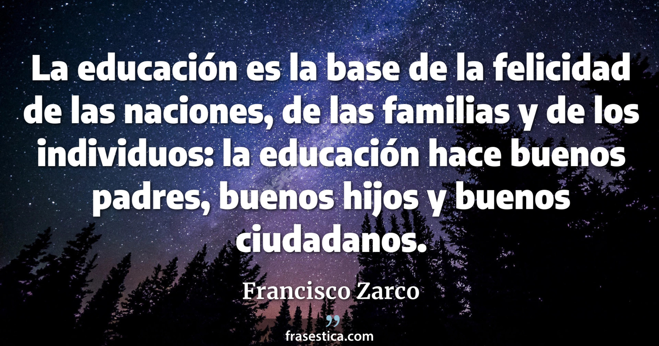 La educación es la base de la felicidad de las naciones, de las familias y de los individuos: la educación hace buenos padres, buenos hijos y buenos ciudadanos. - Francisco Zarco