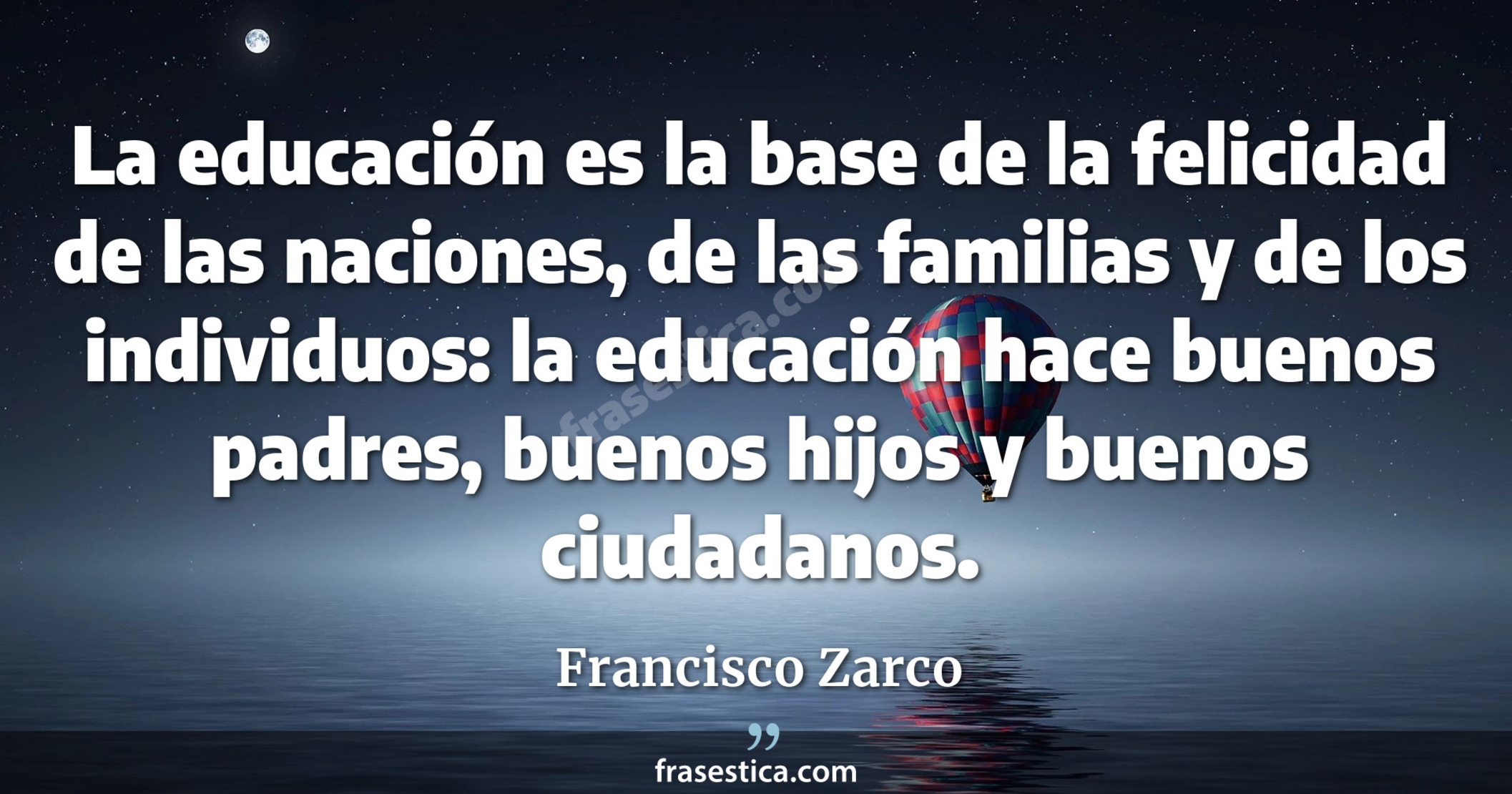 La educación es la base de la felicidad de las naciones, de las familias y de los individuos: la educación hace buenos padres, buenos hijos y buenos ciudadanos. - Francisco Zarco