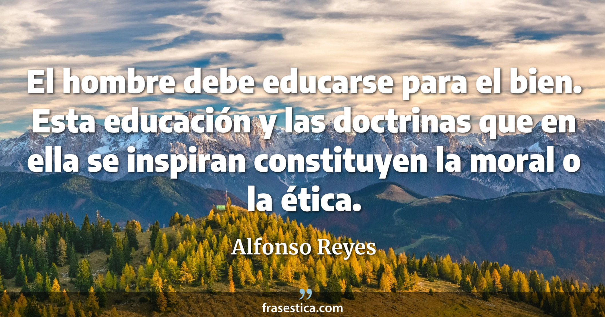 El hombre debe educarse para el bien. Esta educación y las doctrinas que en ella se inspiran constituyen la moral o la ética. - Alfonso Reyes