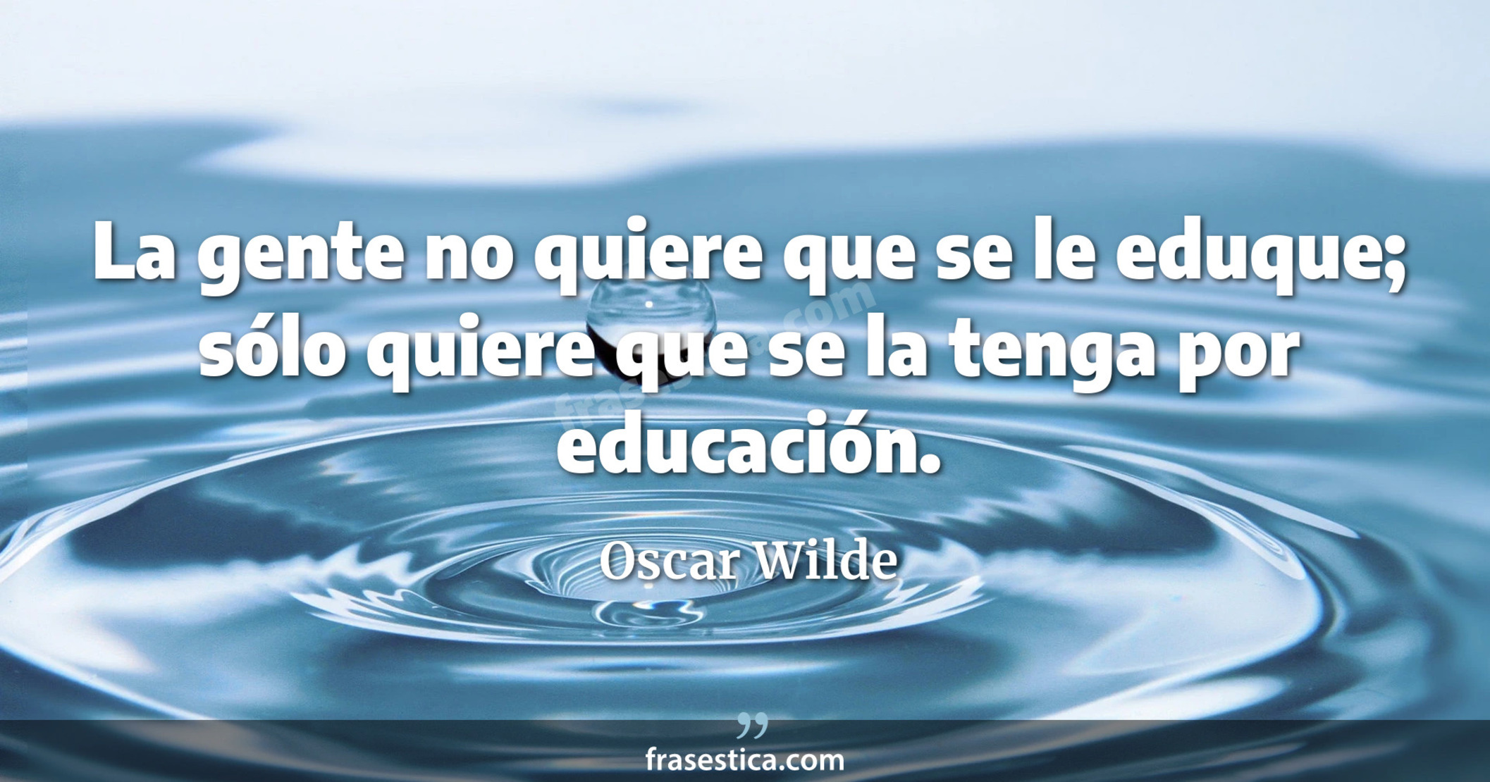 La gente no quiere que se le eduque; sólo quiere que se la tenga por educación. - Oscar Wilde