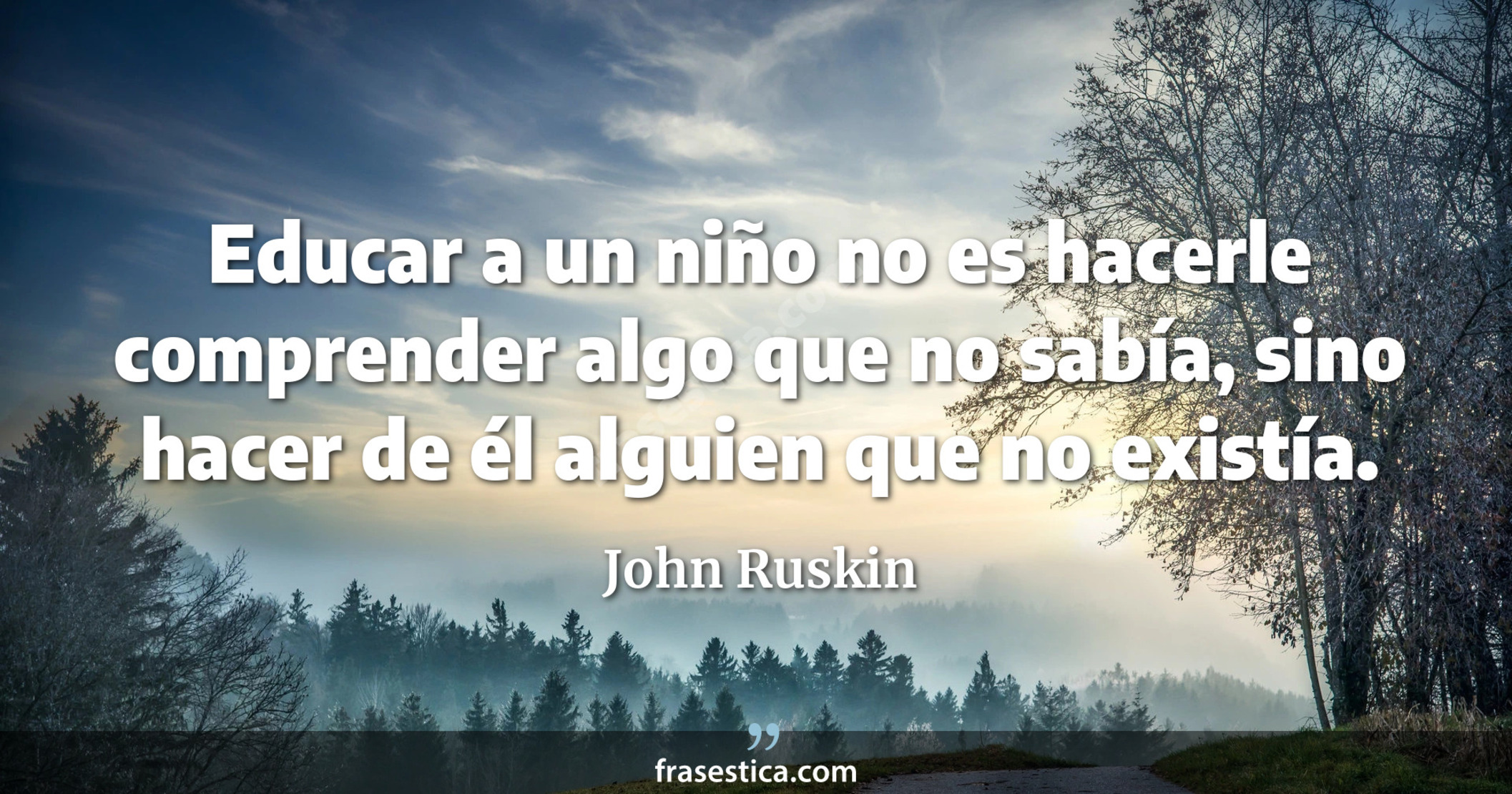 Educar a un niño no es hacerle comprender algo que no sabía, sino hacer de él alguien que no existía. - John Ruskin