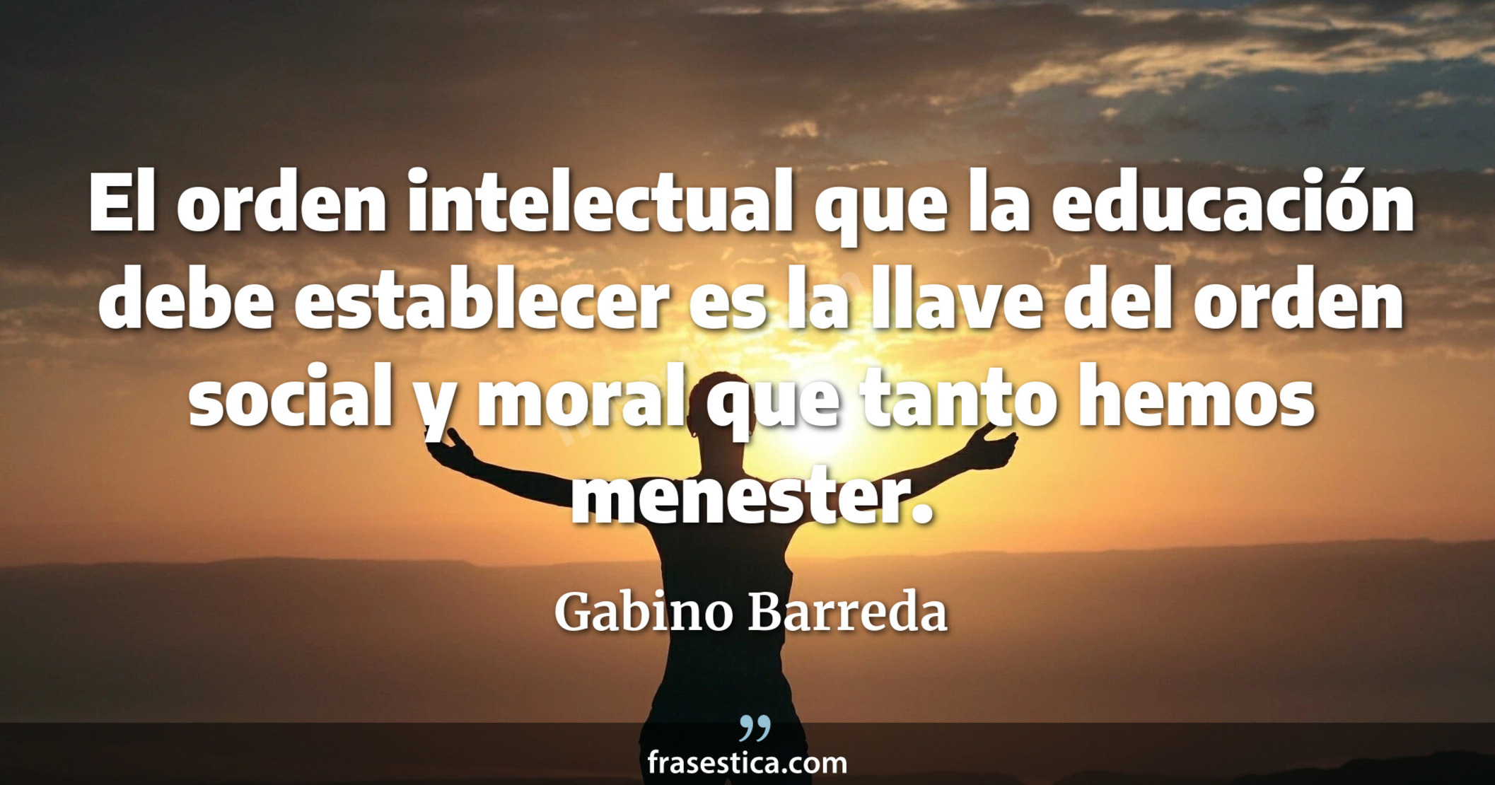 El orden intelectual que la educación debe establecer es la llave del orden social y moral que tanto hemos menester. - Gabino Barreda