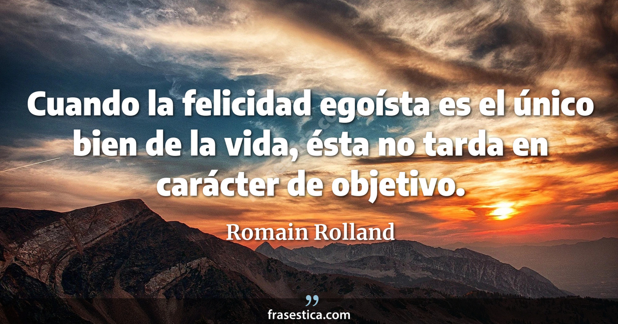 Cuando la felicidad egoísta es el único bien de la vida, ésta no tarda en carácter de objetivo. - Romain Rolland