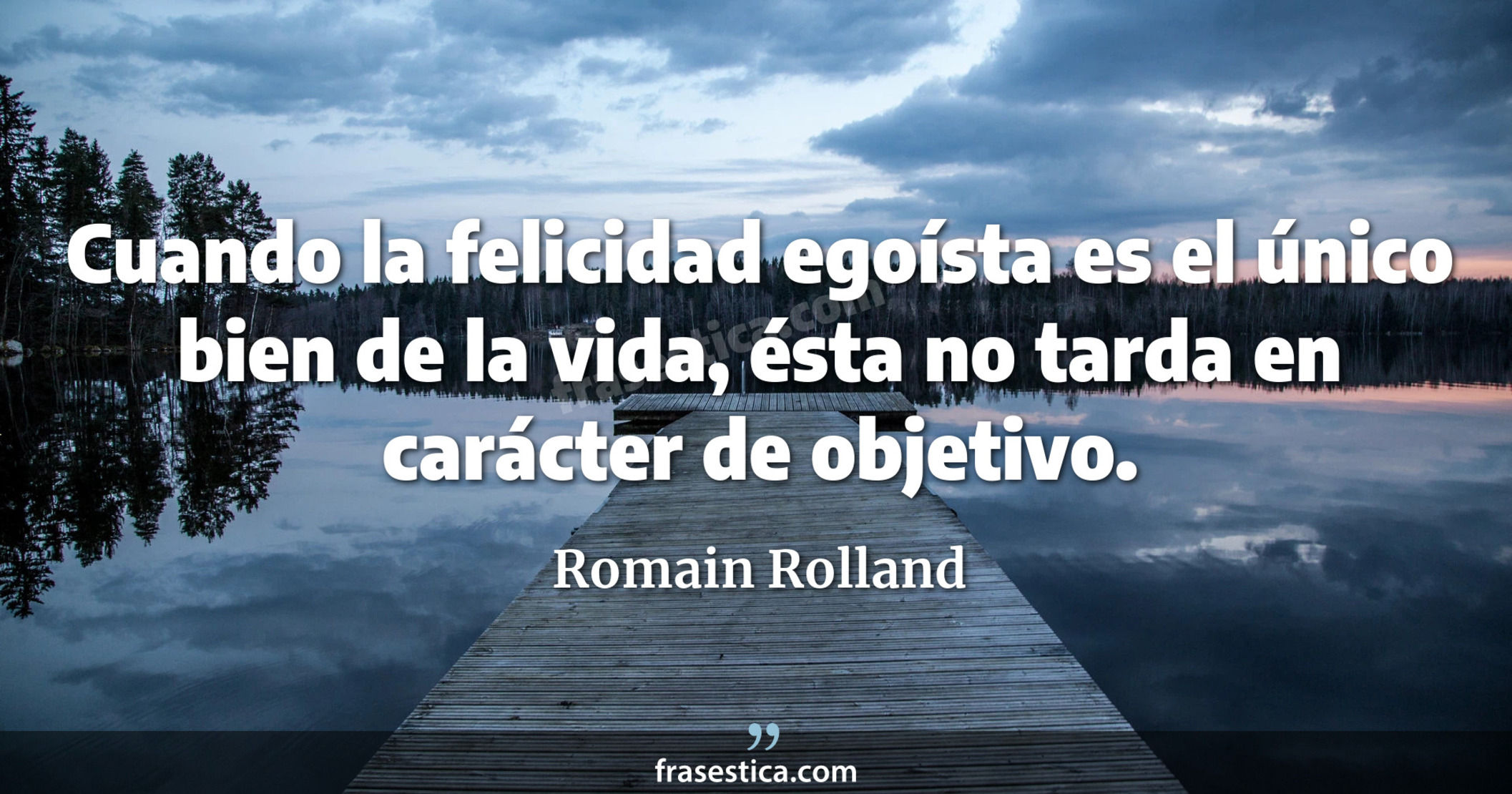 Cuando la felicidad egoísta es el único bien de la vida, ésta no tarda en carácter de objetivo. - Romain Rolland
