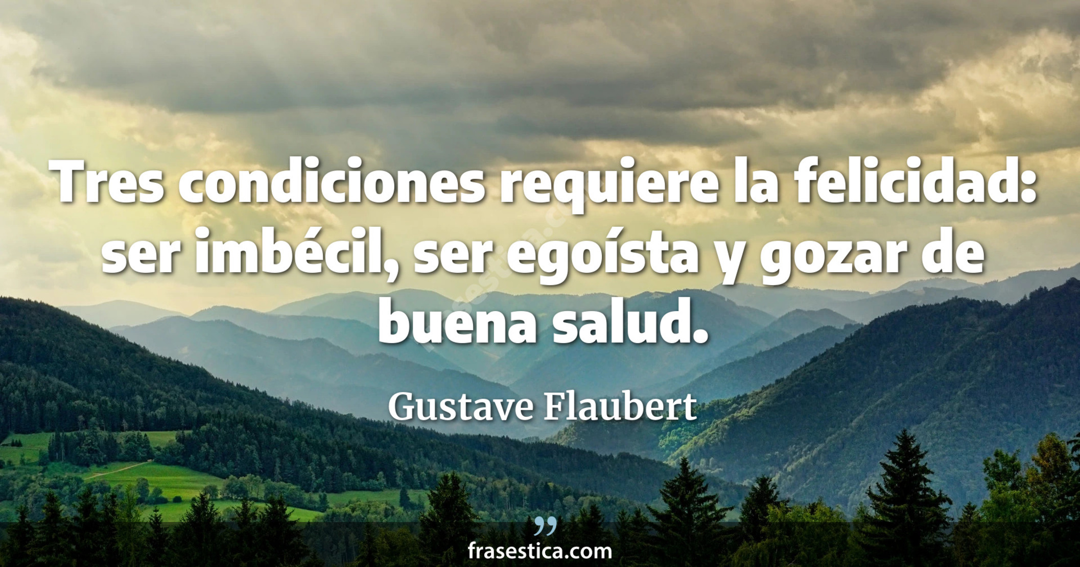 Tres condiciones requiere la felicidad: ser imbécil, ser egoísta y gozar de buena salud. - Gustave Flaubert