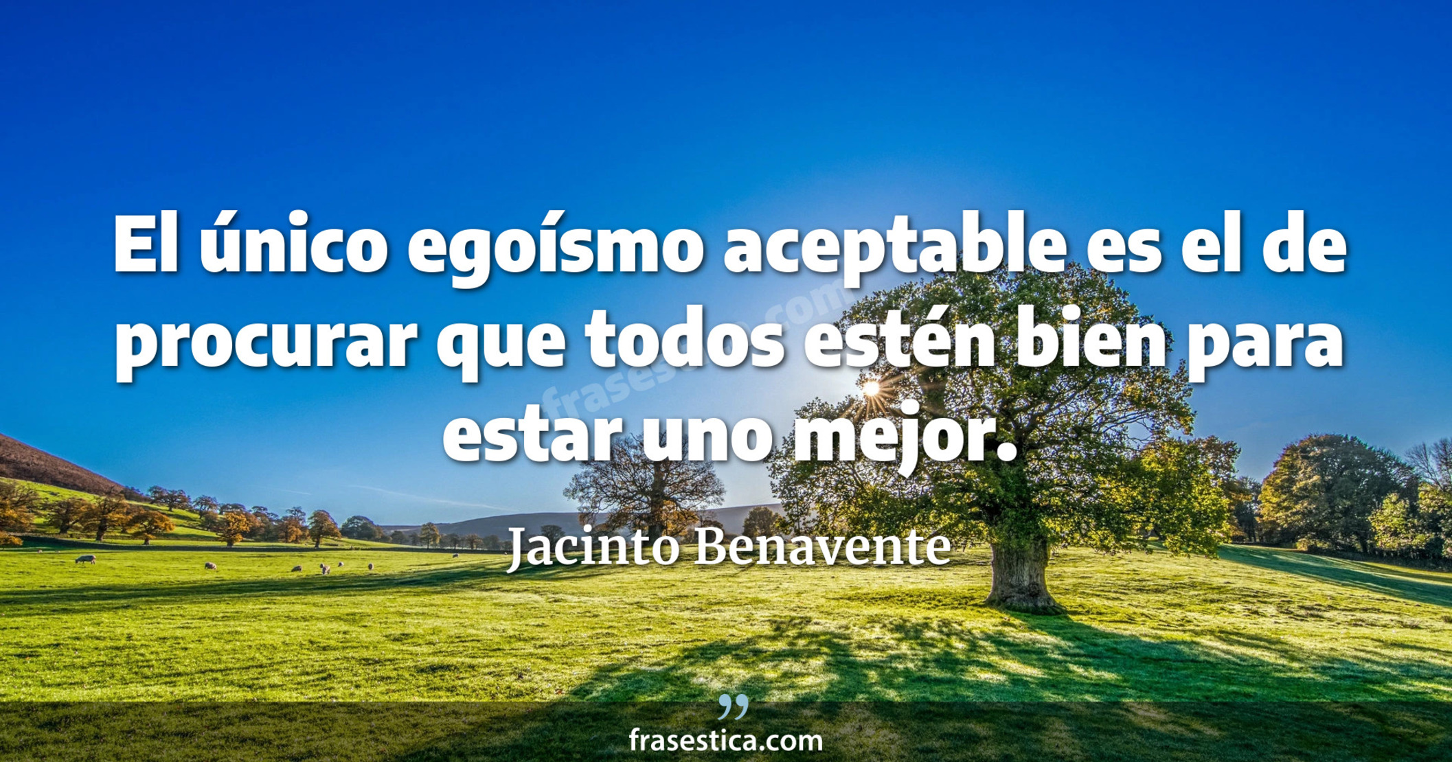 El único egoísmo aceptable es el de procurar que todos estén bien para estar uno mejor. - Jacinto Benavente
