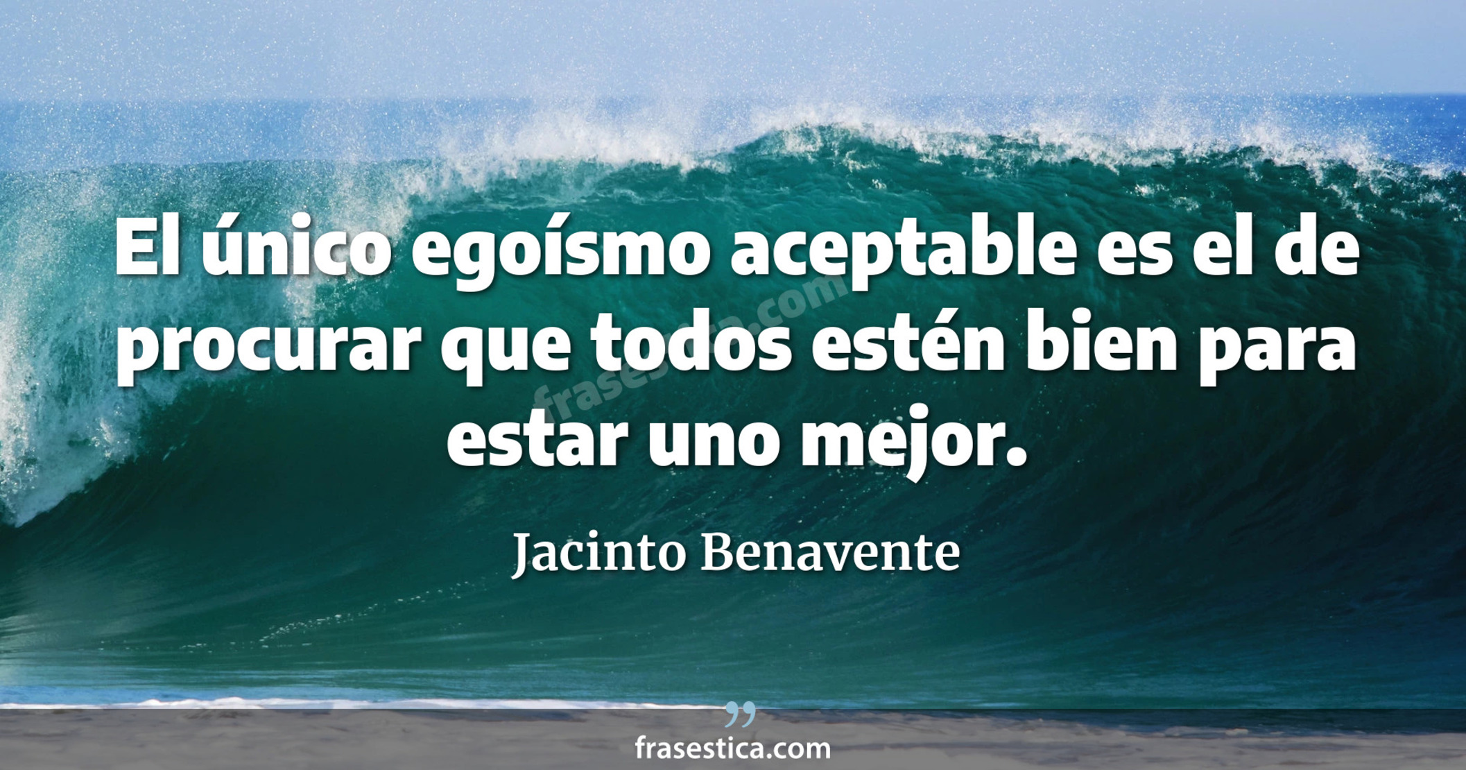 El único egoísmo aceptable es el de procurar que todos estén bien para estar uno mejor. - Jacinto Benavente