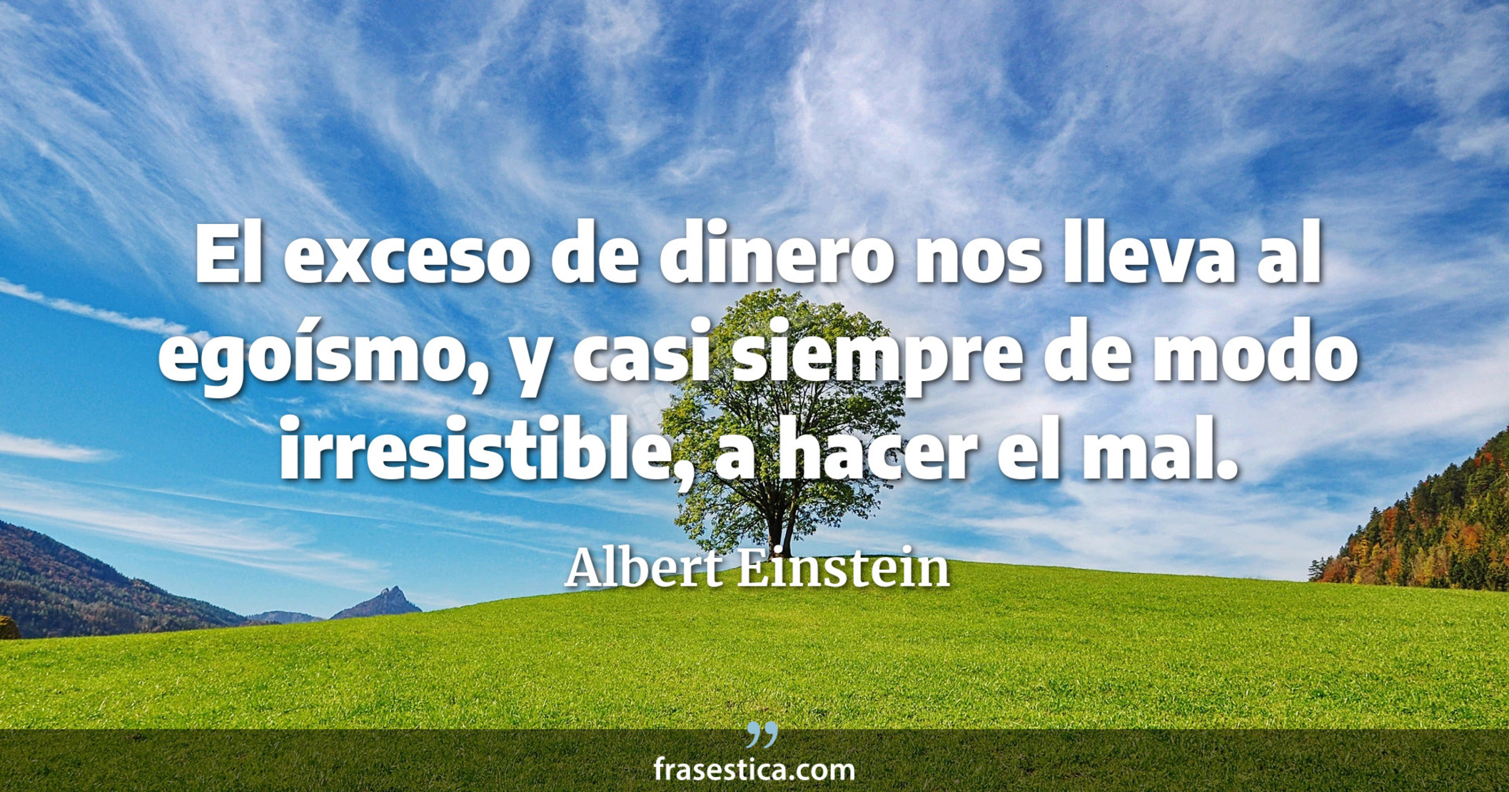 El exceso de dinero nos lleva al egoísmo, y casi siempre de modo irresistible, a hacer el mal. - Albert Einstein