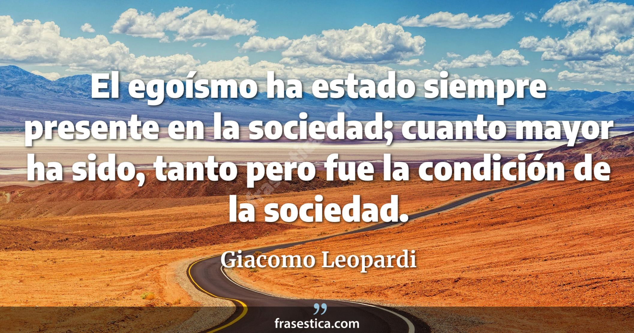 El egoísmo ha estado siempre presente en la sociedad; cuanto mayor ha sido, tanto pero fue la condición de la sociedad. - Giacomo Leopardi