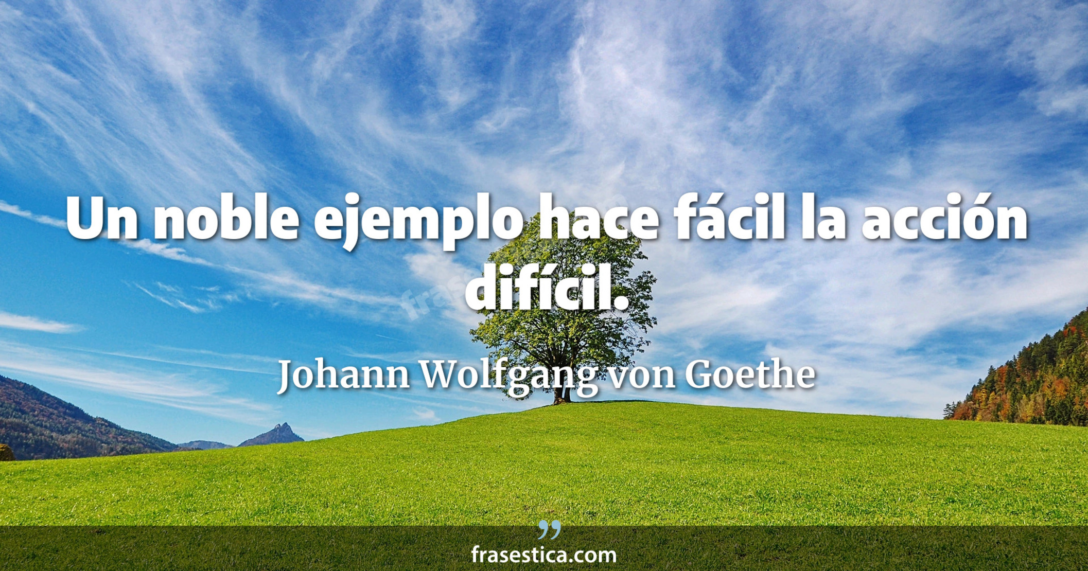 Un noble ejemplo hace fácil la acción difícil. - Johann Wolfgang von Goethe