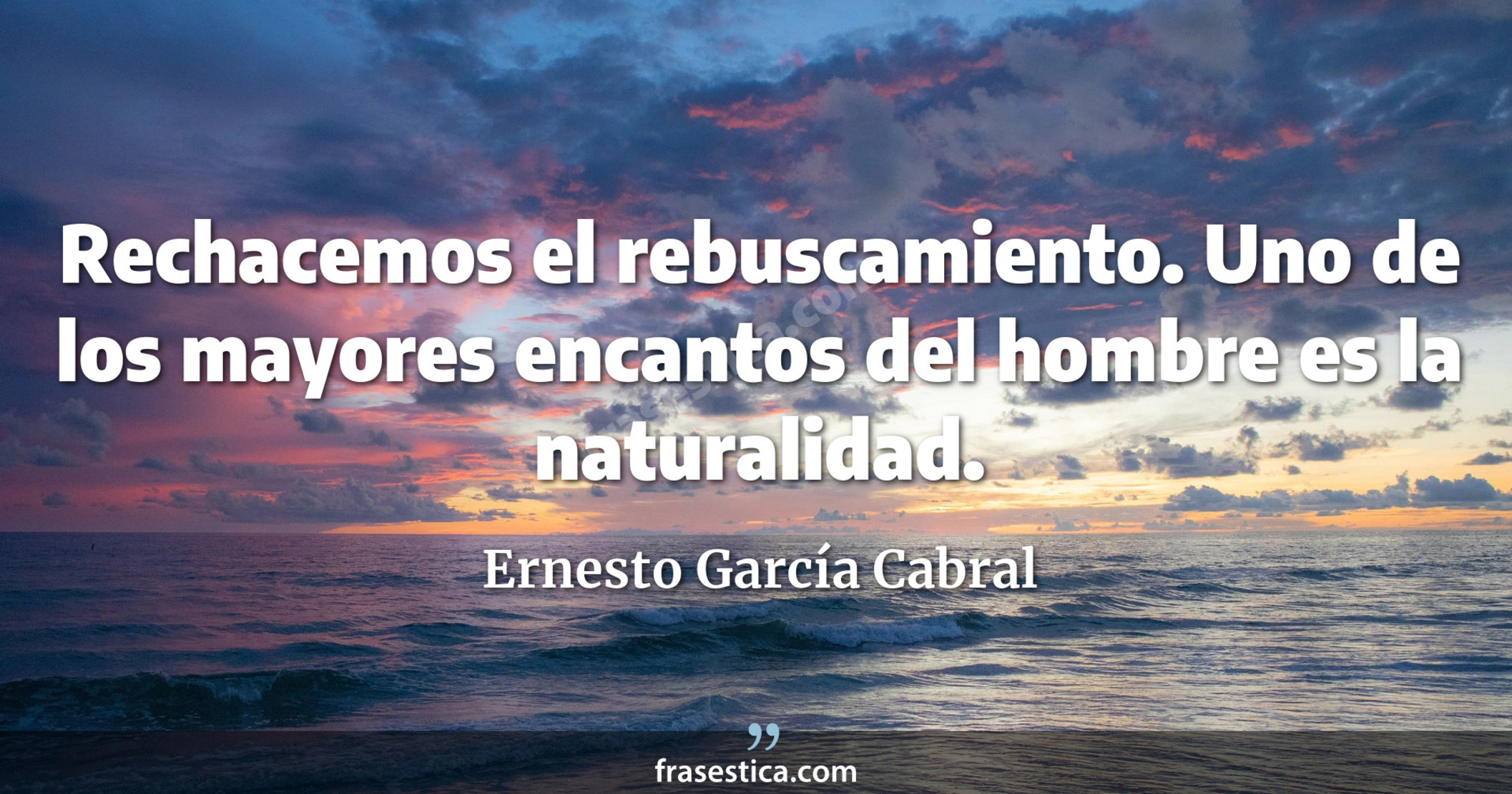 Rechacemos el rebuscamiento. Uno de los mayores encantos del hombre es la naturalidad. - Ernesto García Cabral