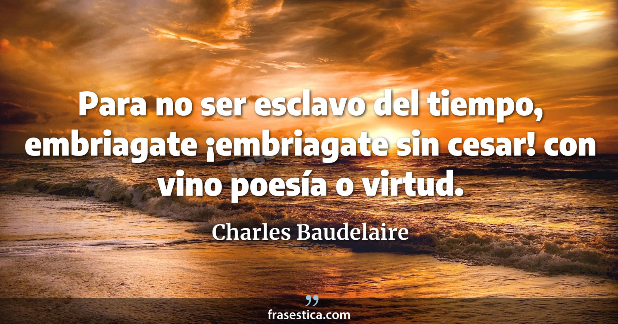 Para no ser esclavo del tiempo, embriagate ¡embriagate sin cesar! con vino poesía o virtud. - Charles Baudelaire