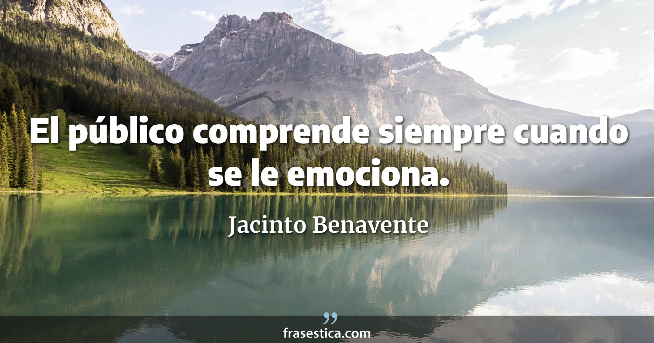 El público comprende siempre cuando se le emociona. - Jacinto Benavente