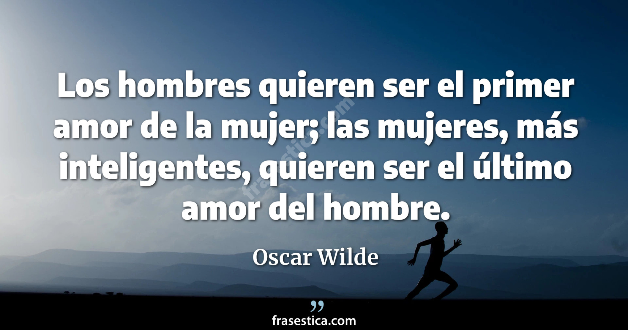 Los hombres quieren ser el primer amor de la mujer; las mujeres, más inteligentes, quieren ser el último amor del hombre. - Oscar Wilde