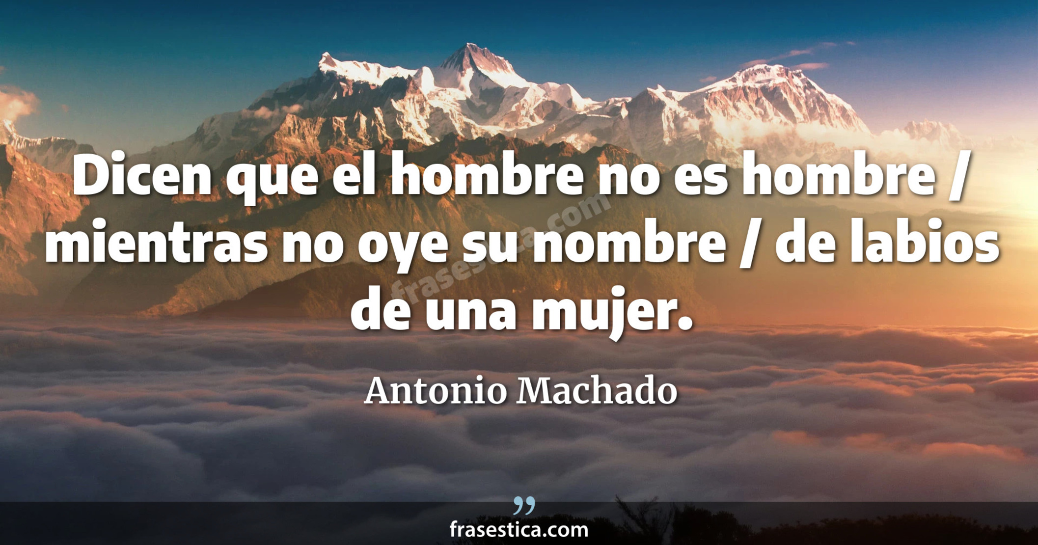 Dicen que el hombre no es hombre / mientras no oye su nombre / de labios de una mujer. - Antonio Machado