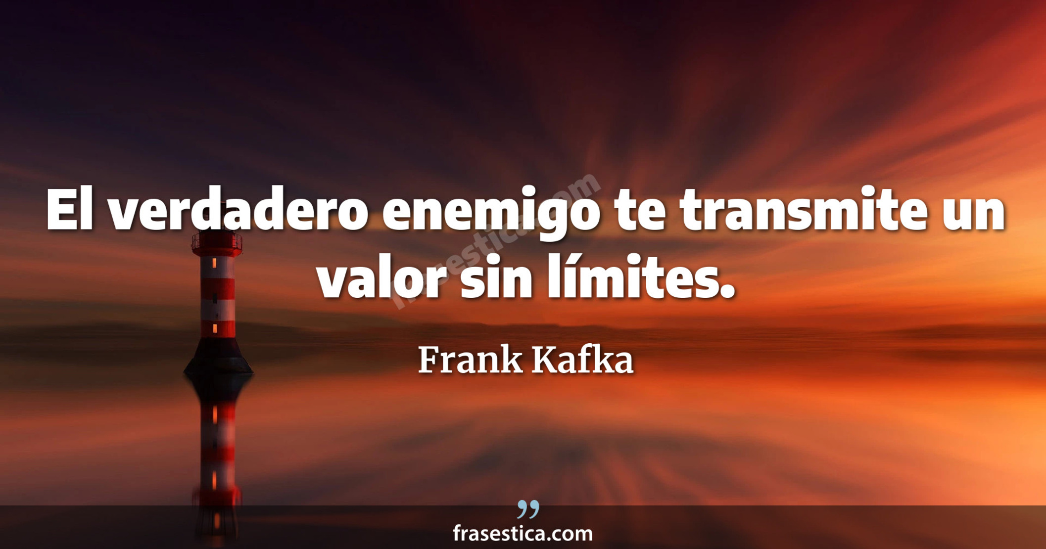 El verdadero enemigo te transmite un valor sin límites. - Frank Kafka