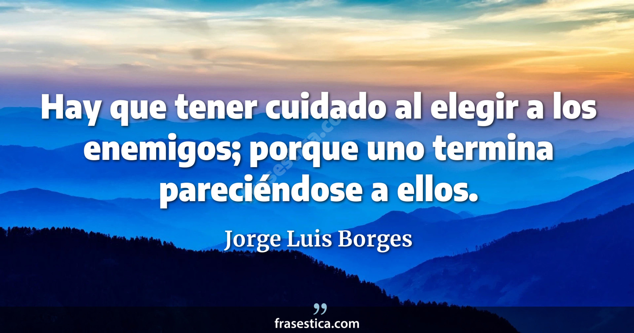 Hay que tener cuidado al elegir a los enemigos; porque uno termina pareciéndose a ellos. - Jorge Luis Borges