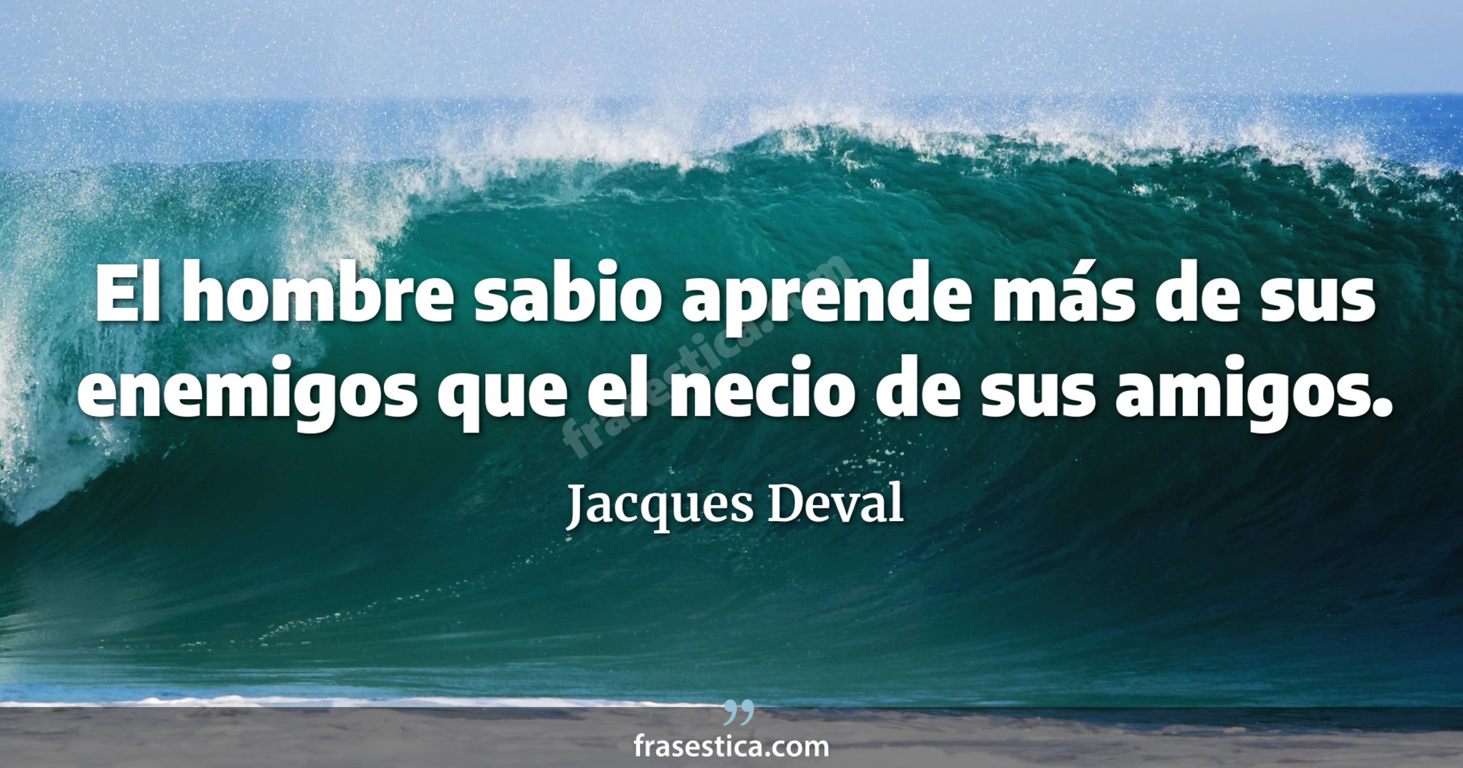 El hombre sabio aprende más de sus enemigos que el necio de sus amigos. - Jacques Deval