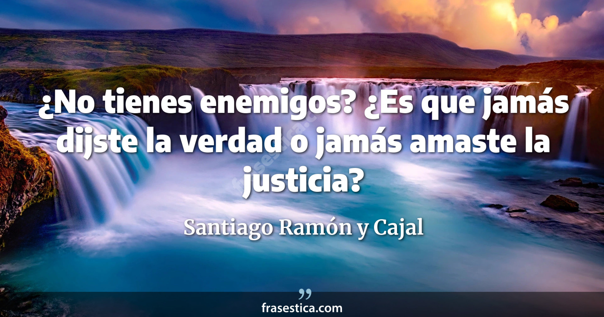 ¿No tienes enemigos? ¿Es que jamás dijste la verdad o jamás amaste la justicia? - Santiago Ramón y Cajal