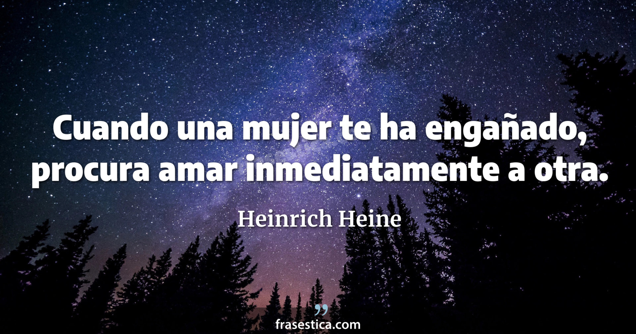 Cuando una mujer te ha engañado, procura amar inmediatamente a otra. - Heinrich Heine