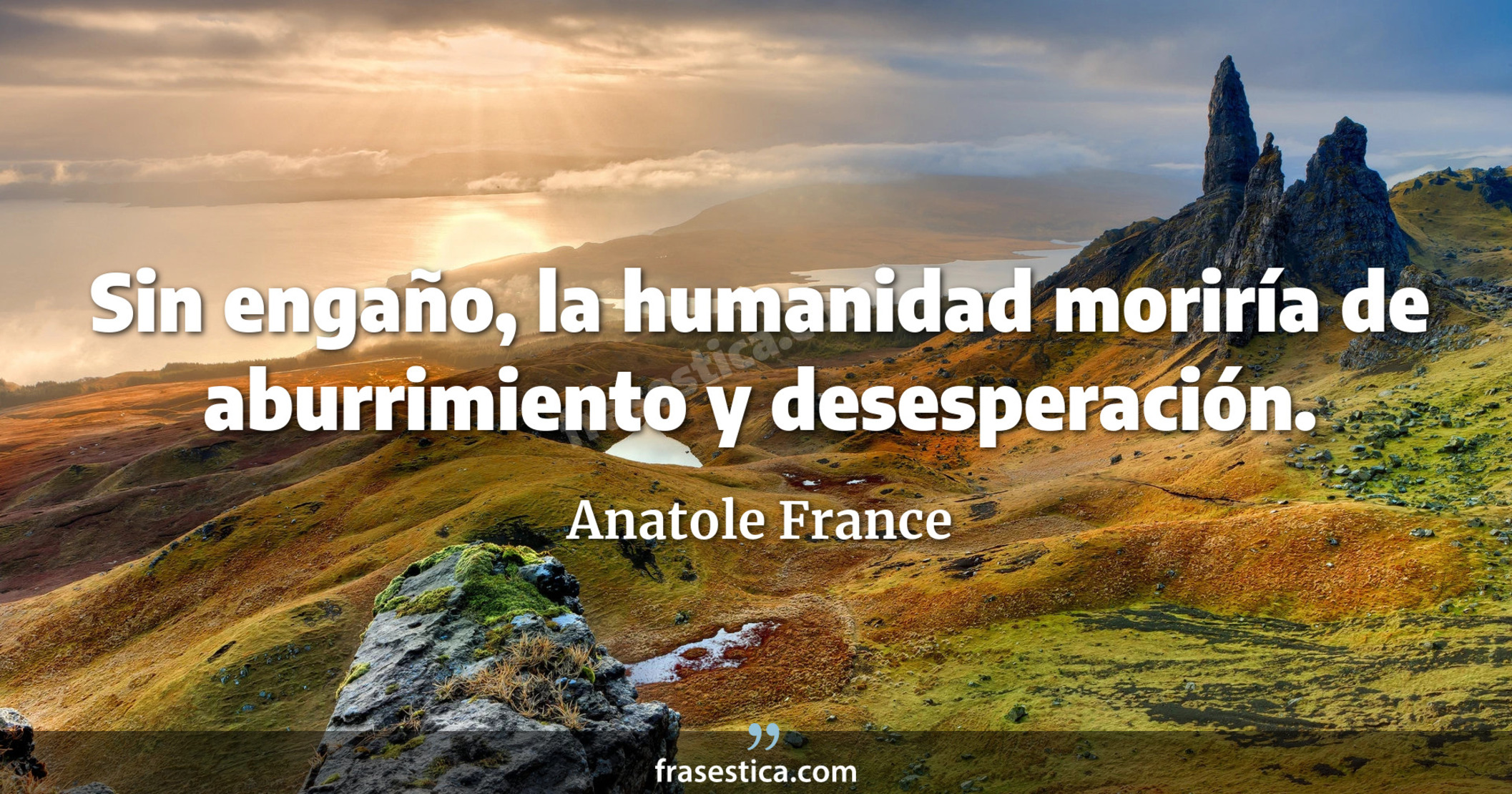 Sin engaño, la humanidad moriría de aburrimiento y desesperación. - Anatole France