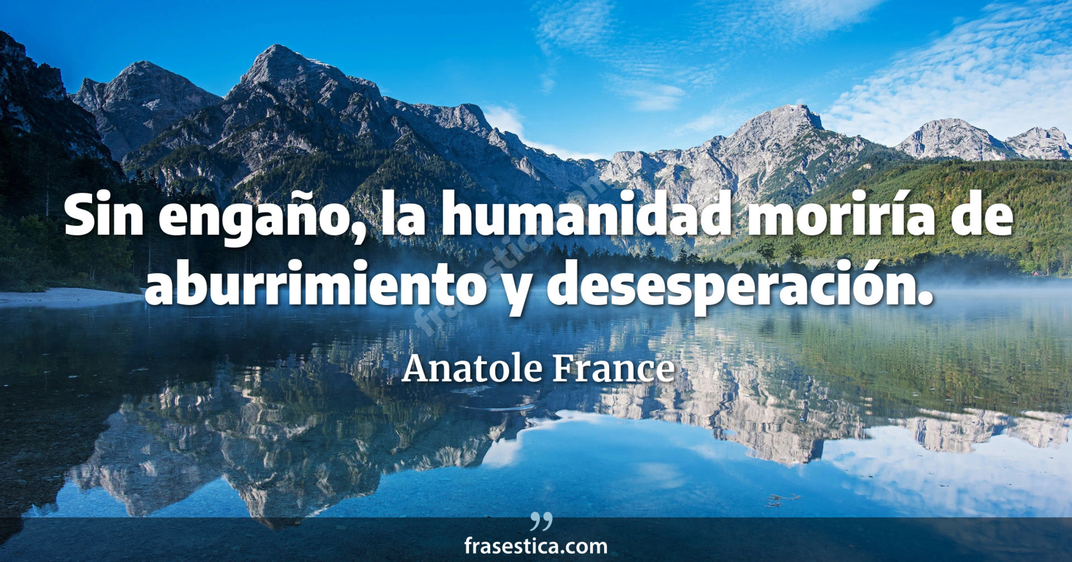 Sin engaño, la humanidad moriría de aburrimiento y desesperación. - Anatole France