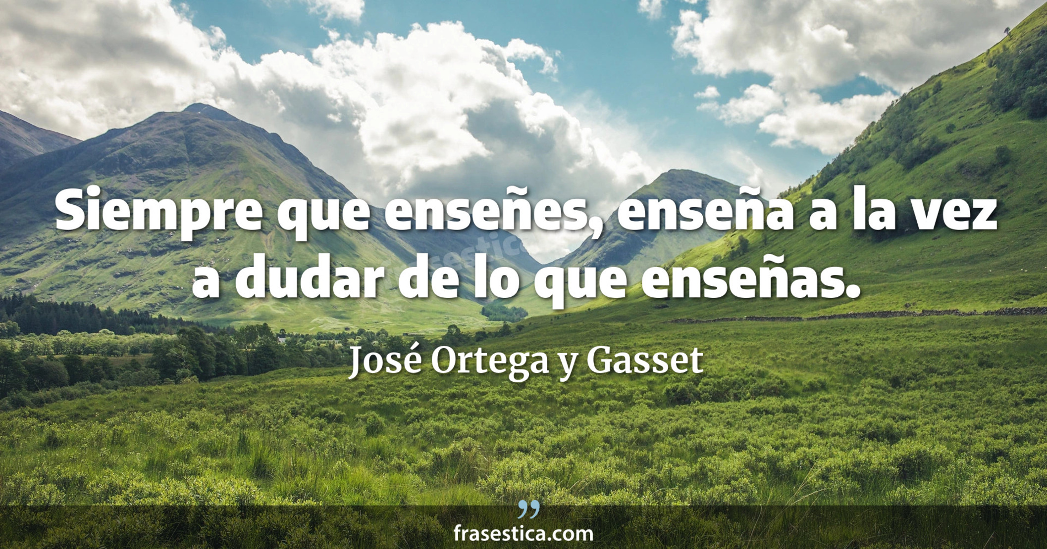 Siempre que enseñes, enseña a la vez a dudar de lo que enseñas. - José Ortega y Gasset