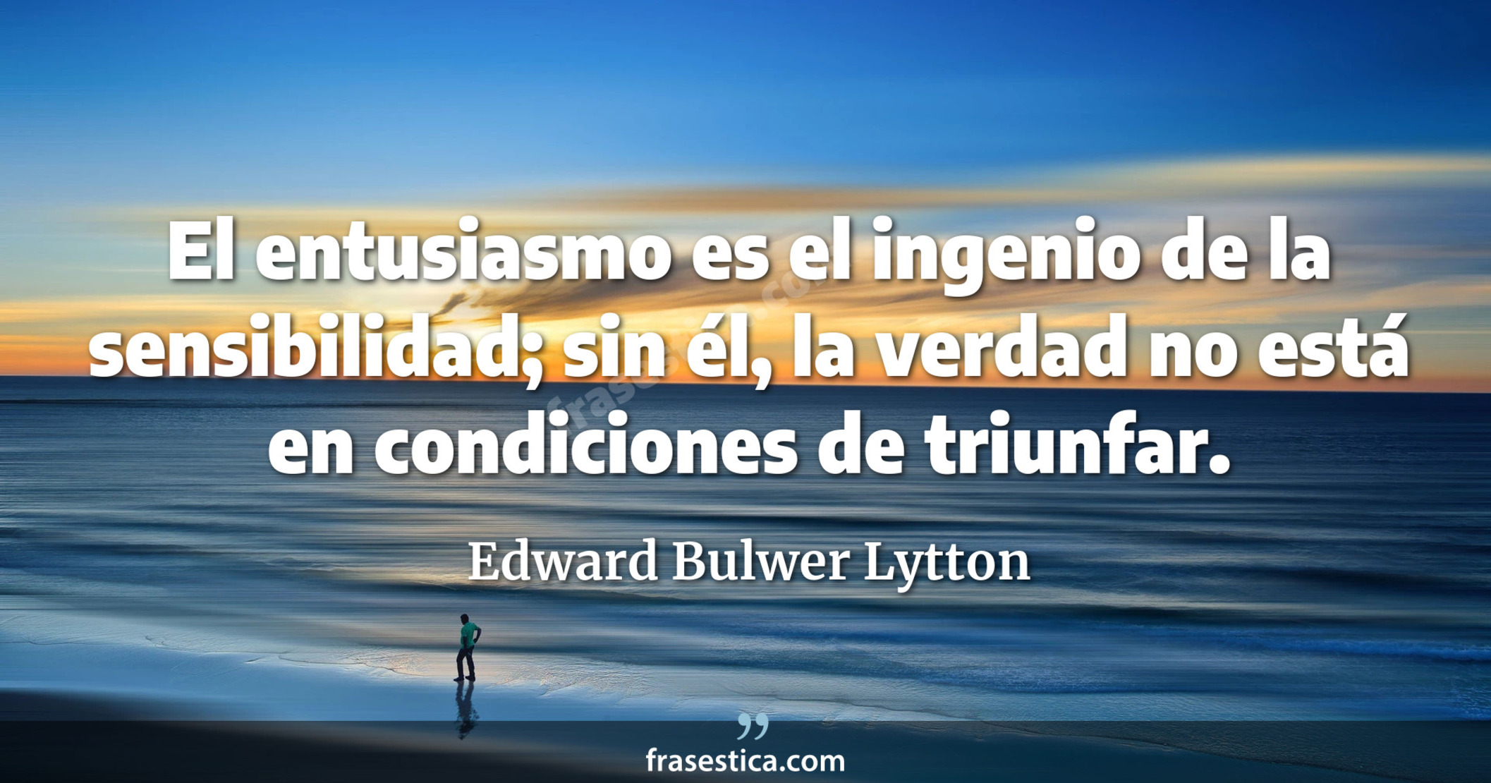 El entusiasmo es el ingenio de la sensibilidad; sin él, la verdad no está en condiciones de triunfar. - Edward Bulwer Lytton