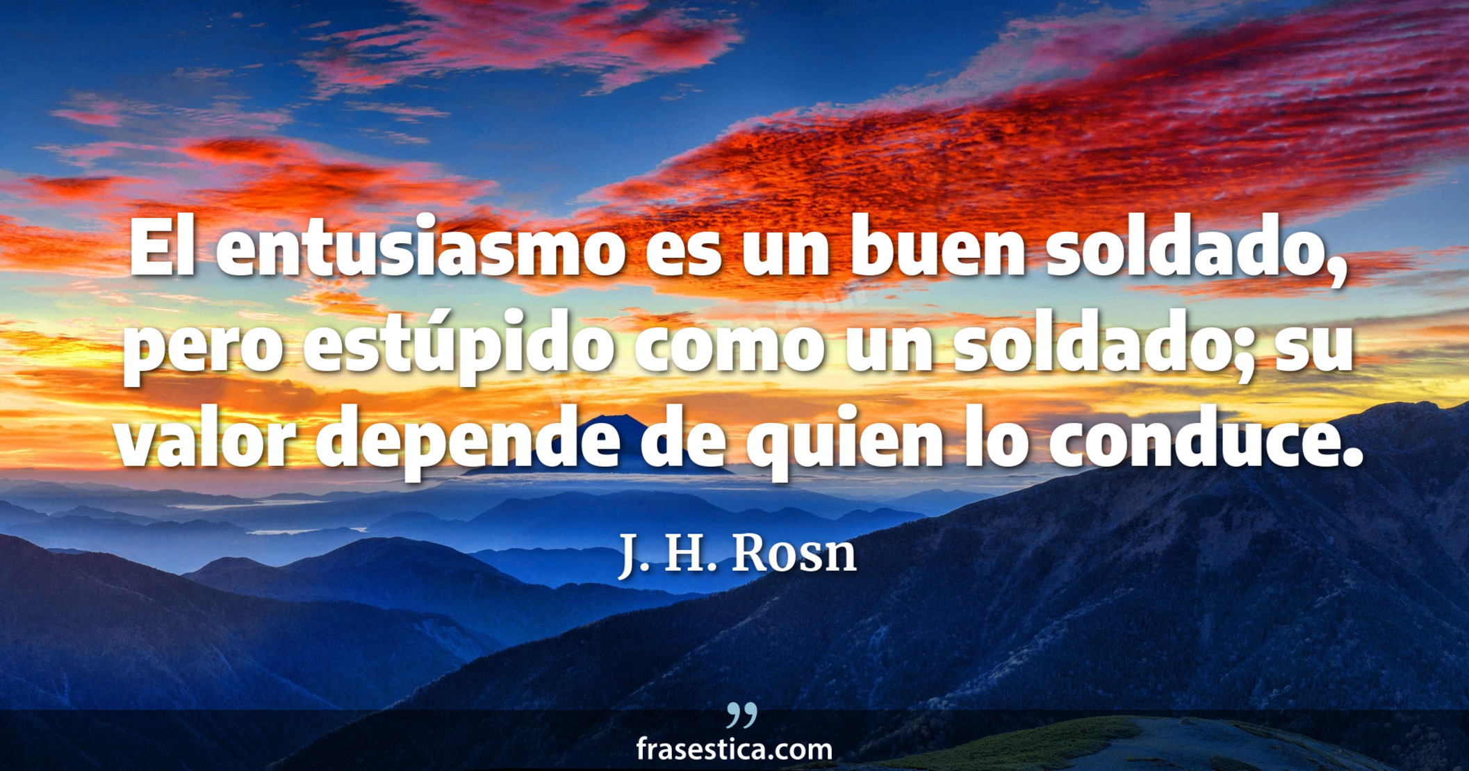El entusiasmo es un buen soldado, pero estúpido como un soldado; su valor depende de quien lo conduce. - J. H. Rosn