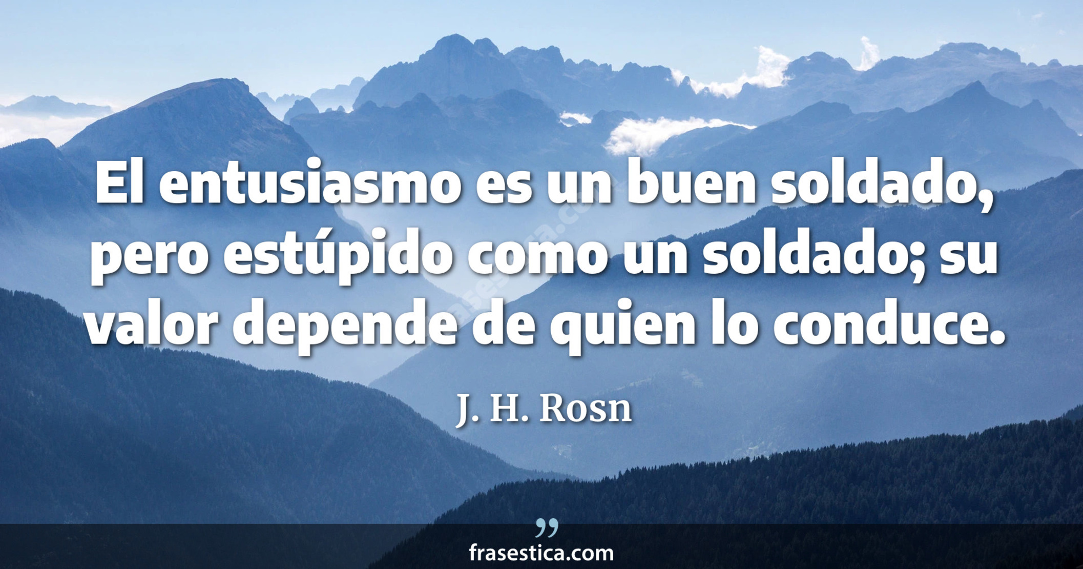 El entusiasmo es un buen soldado, pero estúpido como un soldado; su valor depende de quien lo conduce. - J. H. Rosn