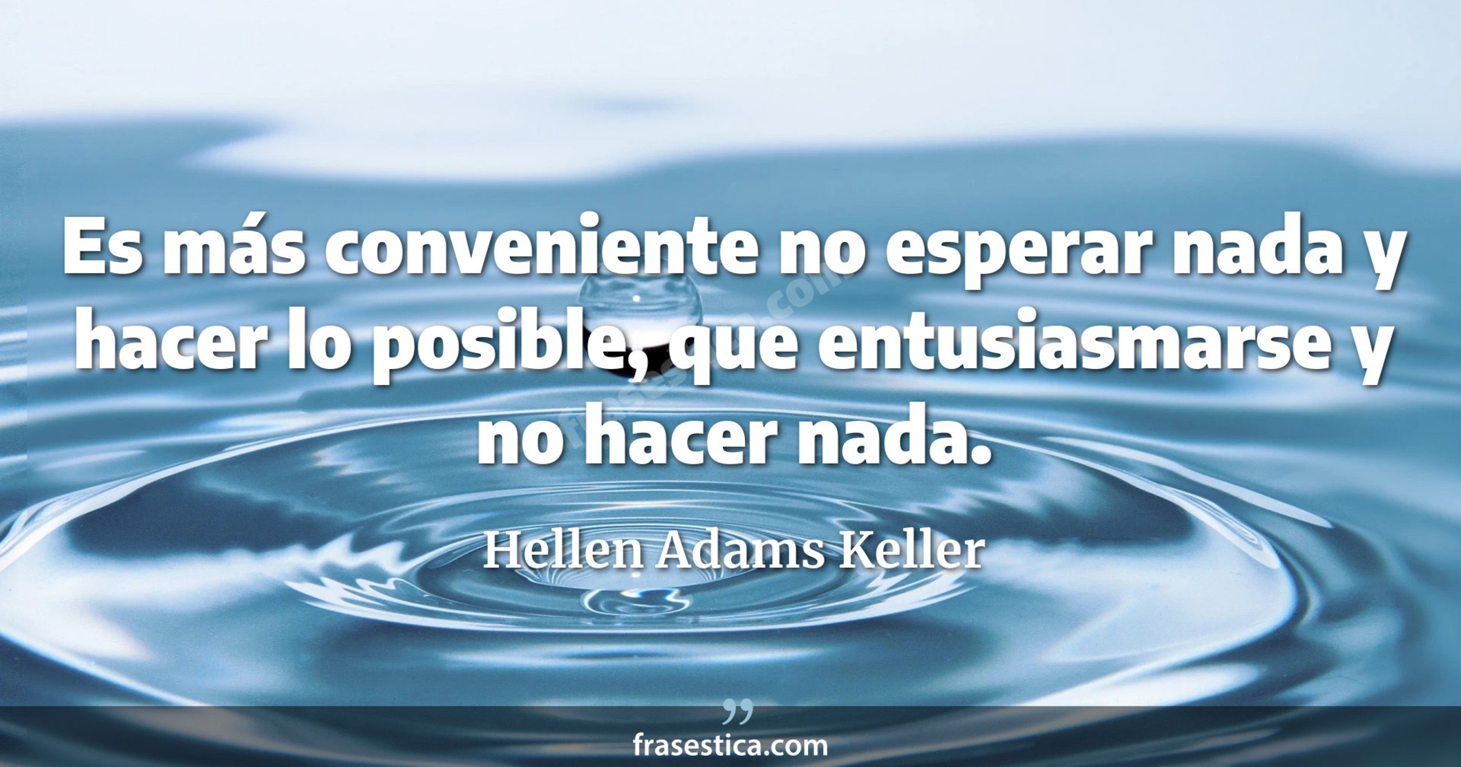 Es más conveniente no esperar nada y hacer lo posible, que entusiasmarse y no hacer nada. - Hellen Adams Keller