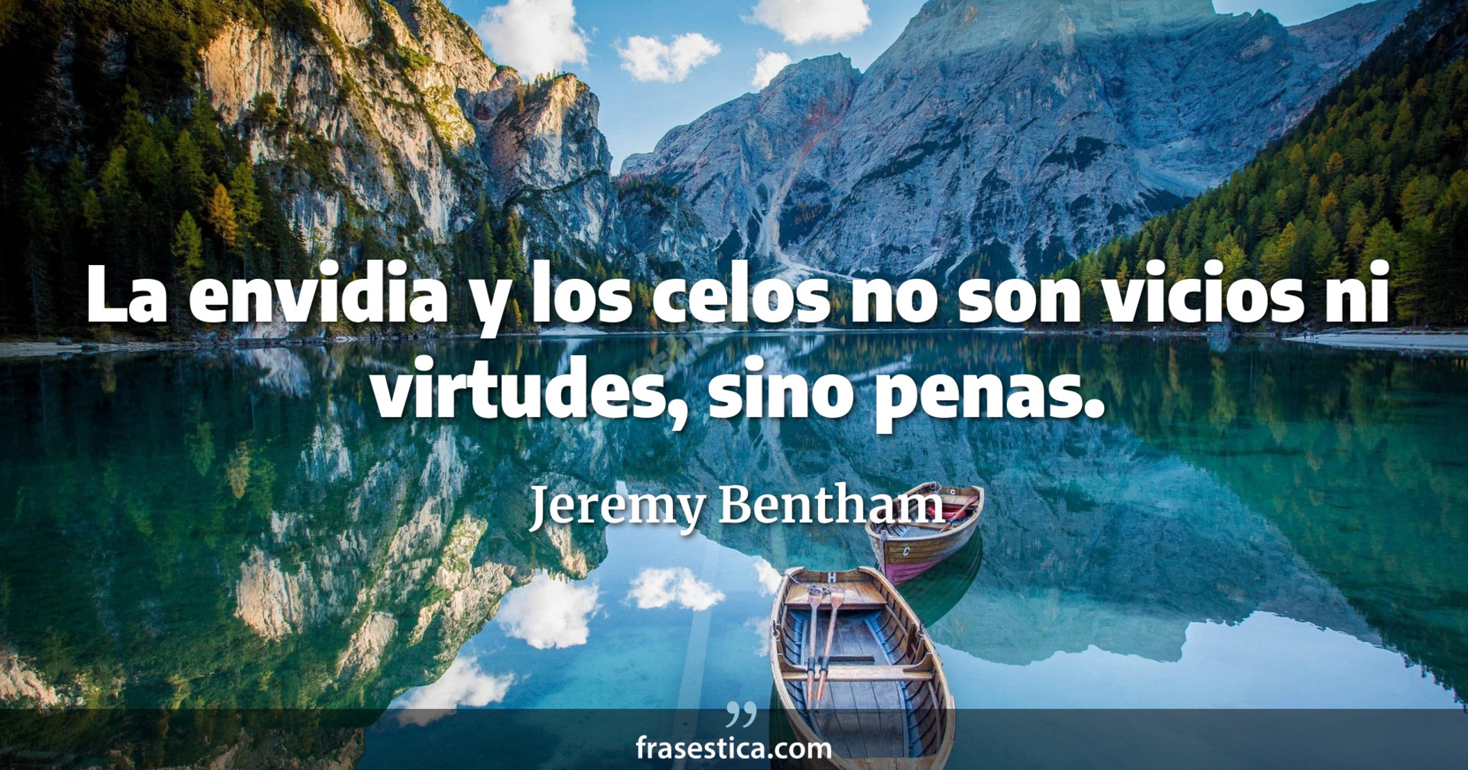 La envidia y los celos no son vicios ni virtudes, sino penas. - Jeremy Bentham