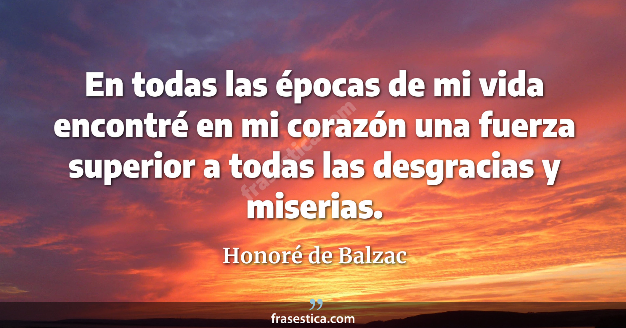 En todas las épocas de mi vida encontré en mi corazón una fuerza superior a todas las desgracias y miserias. - Honoré de Balzac