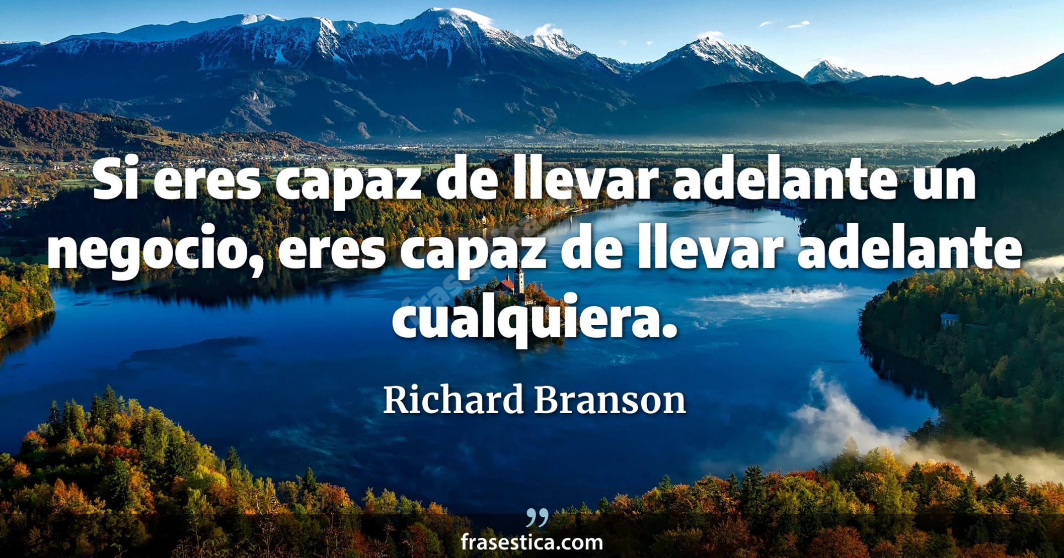 Si eres capaz de llevar adelante un negocio, eres capaz de llevar adelante cualquiera. - Richard Branson
