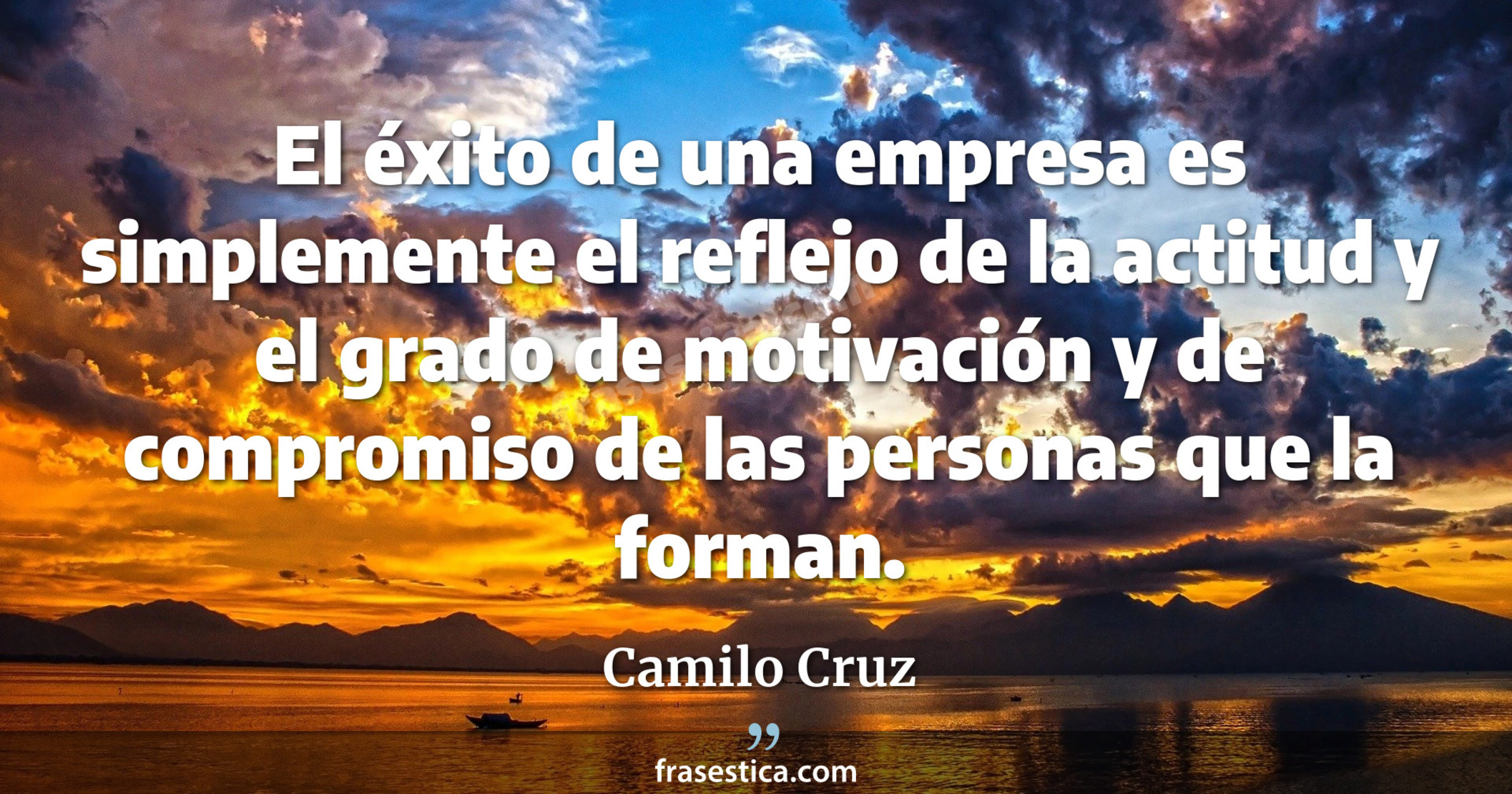 El éxito de una empresa es simplemente el reflejo de la actitud y el grado de motivación y de compromiso de las personas que la forman. - Camilo Cruz