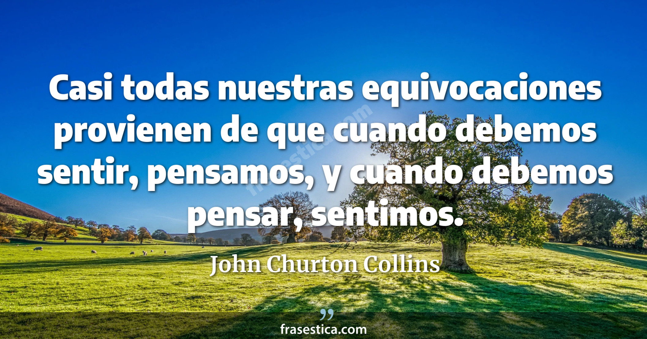 Casi todas nuestras equivocaciones provienen de que cuando debemos sentir, pensamos, y cuando debemos pensar, sentimos. - John Churton Collins