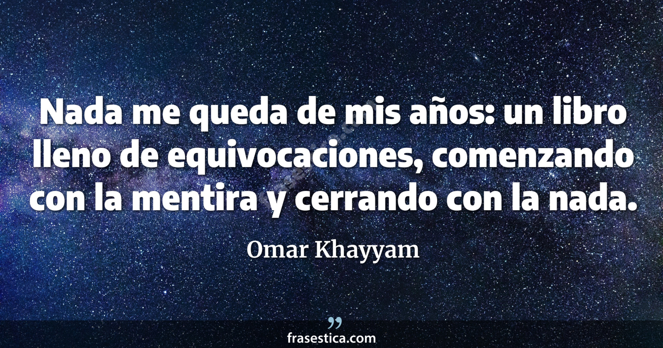 Nada me queda de mis años: un libro lleno de equivocaciones, comenzando con la mentira y cerrando con la nada. - Omar Khayyam
