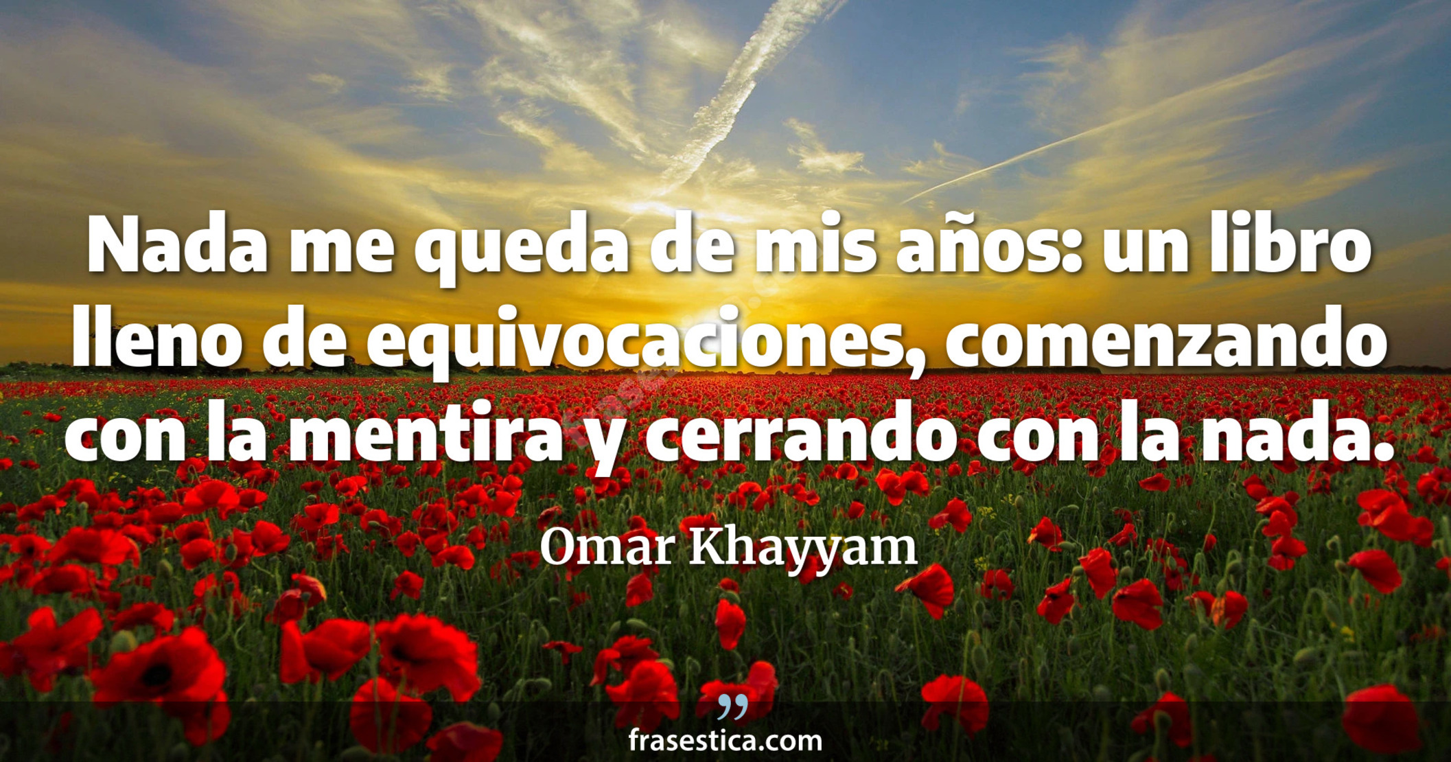 Nada me queda de mis años: un libro lleno de equivocaciones, comenzando con la mentira y cerrando con la nada. - Omar Khayyam