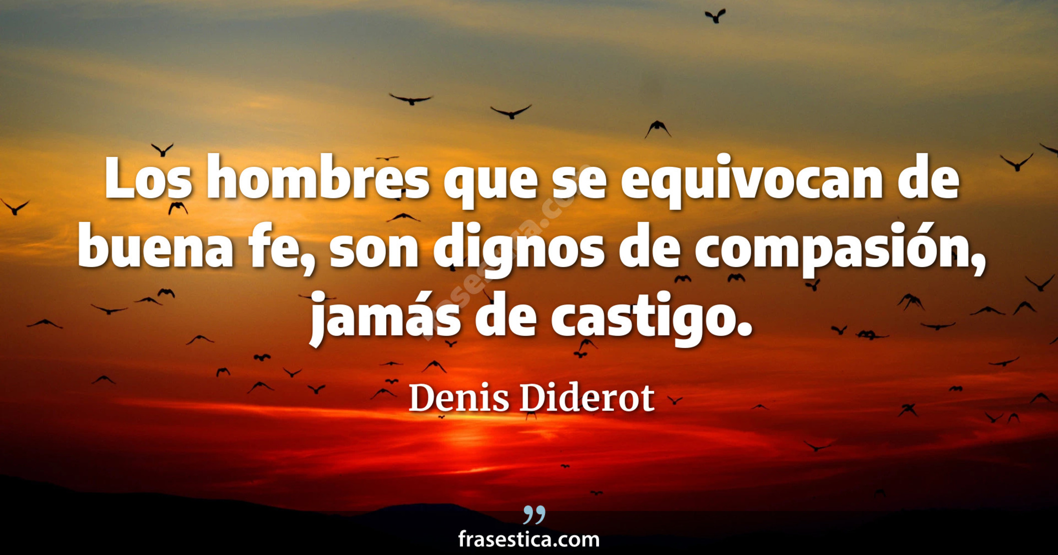 Los hombres que se equivocan de buena fe, son dignos de compasión, jamás de castigo. - Denis Diderot