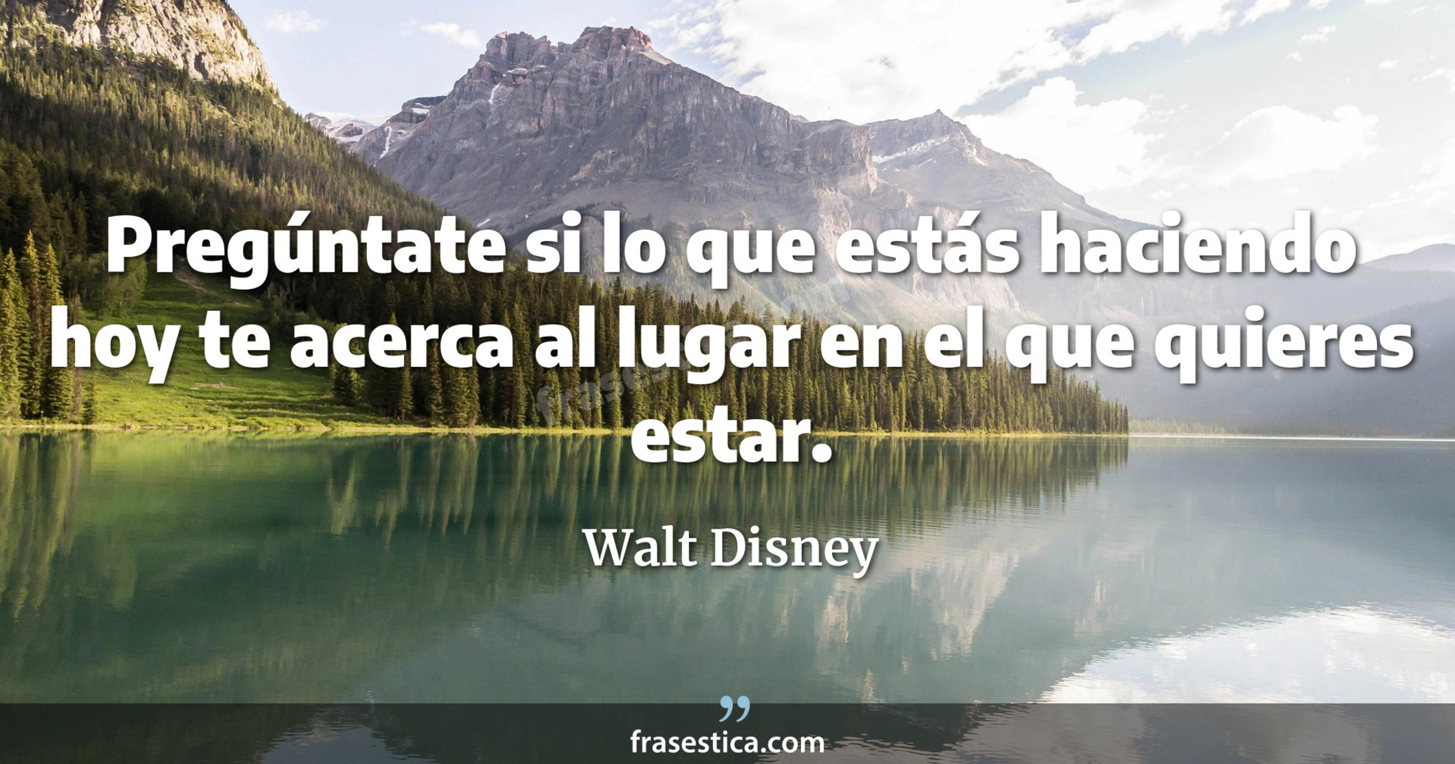 Pregúntate si lo que estás haciendo hoy te acerca al lugar en el que quieres estar. - Walt Disney