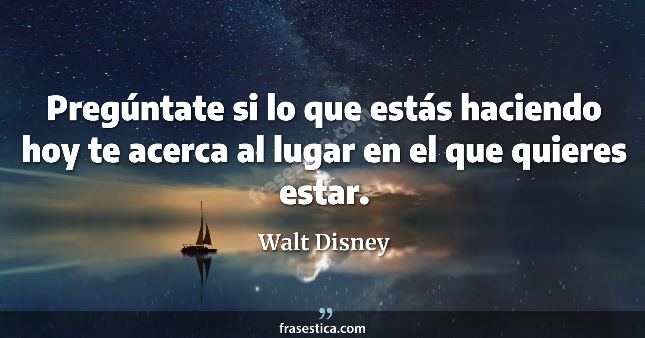 Pregúntate si lo que estás haciendo hoy te acerca al lugar en el que quieres estar. - Walt Disney