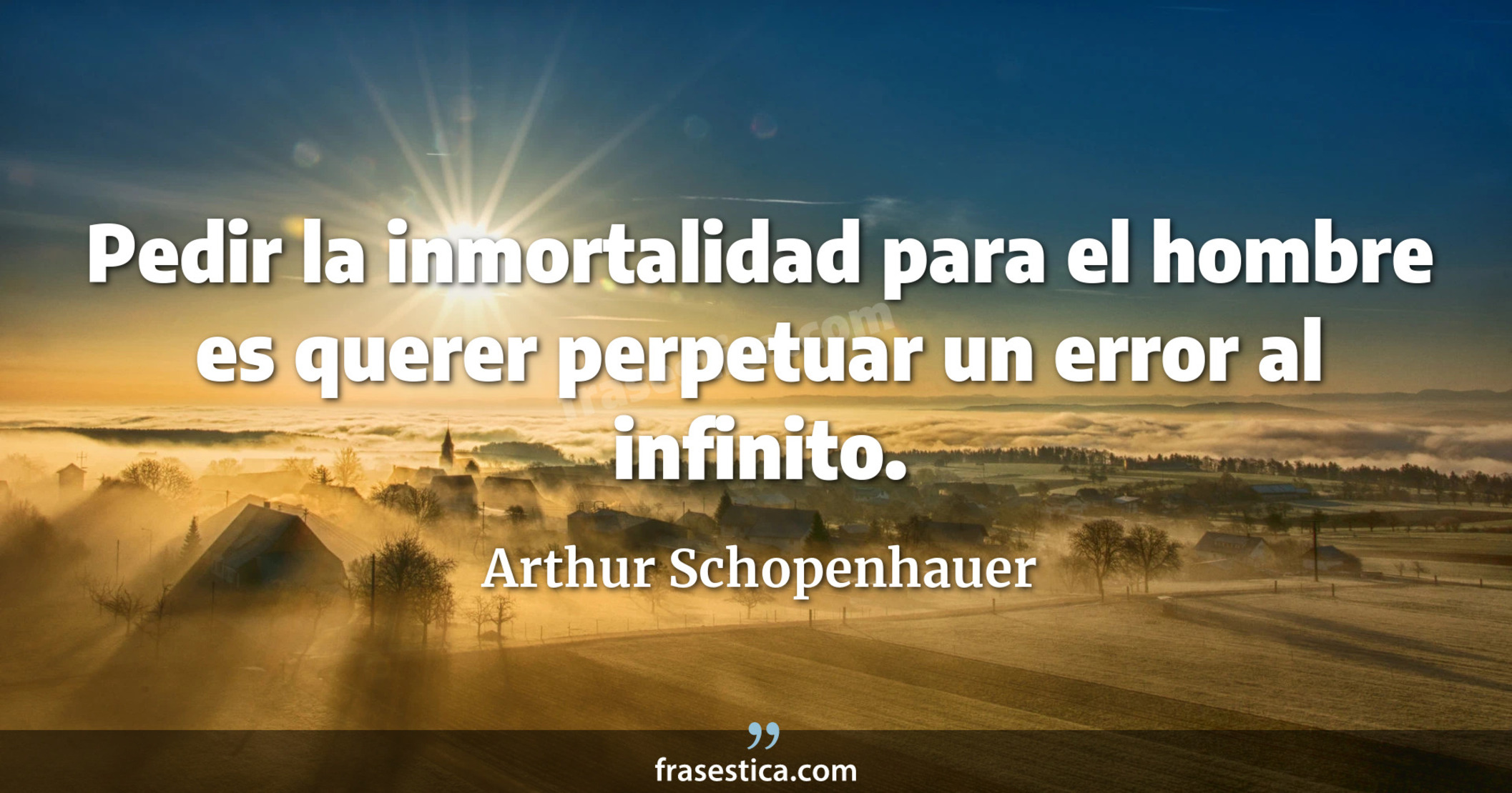 Pedir la inmortalidad para el hombre es querer perpetuar un error al infinito. - Arthur Schopenhauer