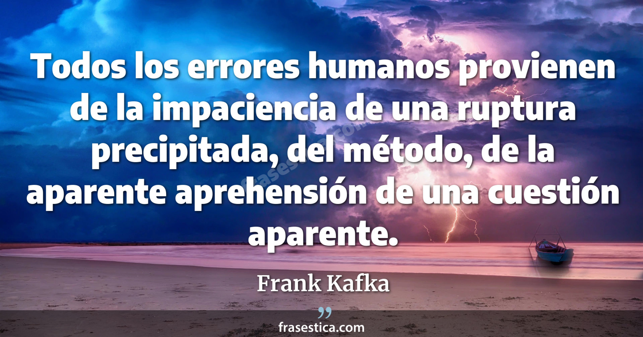 Todos los errores humanos provienen de la impaciencia de una ruptura precipitada, del método, de la aparente aprehensión de una cuestión aparente. - Frank Kafka